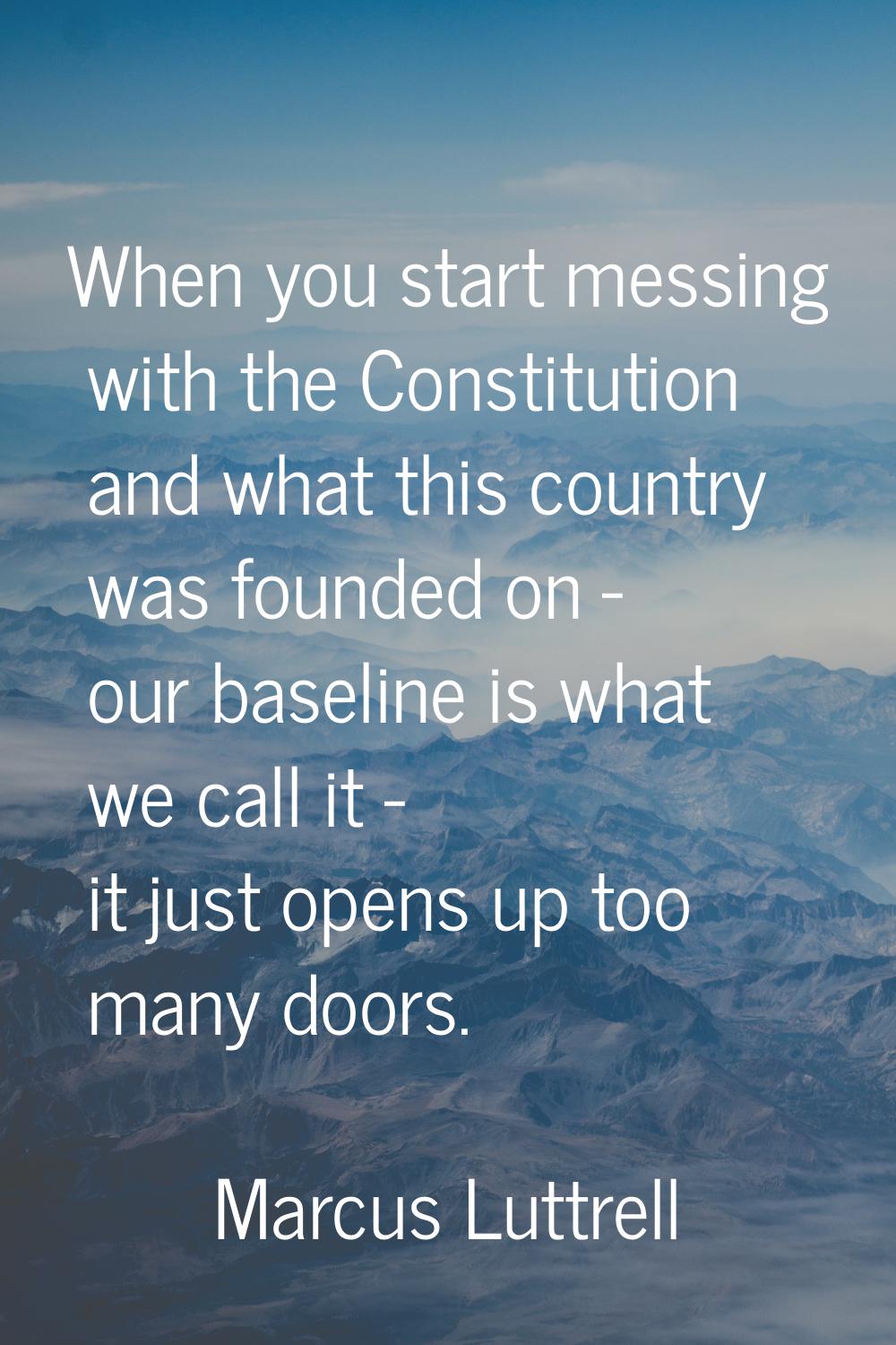 When you start messing with the Constitution and what this country was founded on - our baseline is