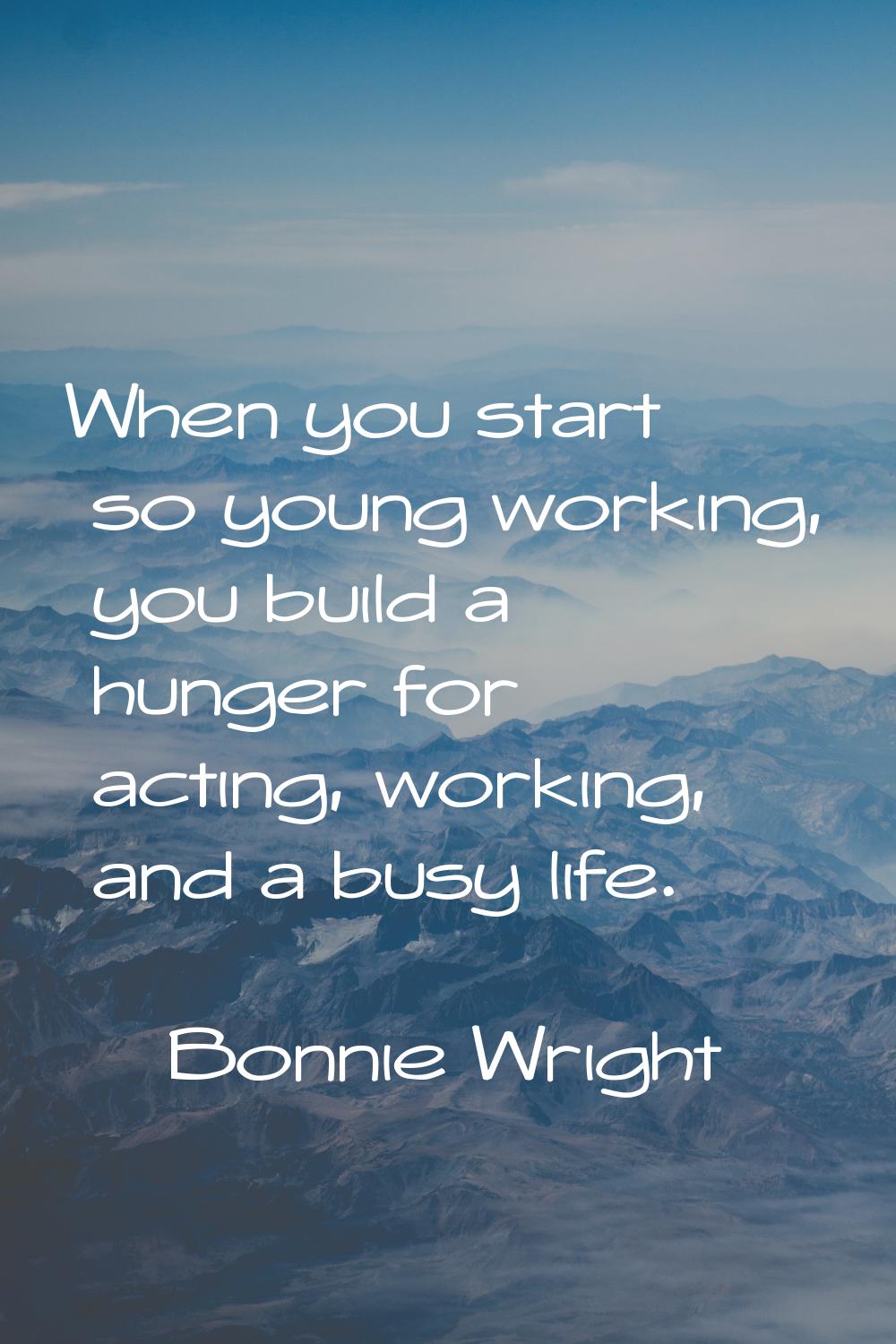 When you start so young working, you build a hunger for acting, working, and a busy life.