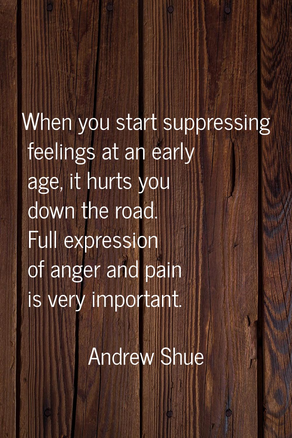 When you start suppressing feelings at an early age, it hurts you down the road. Full expression of