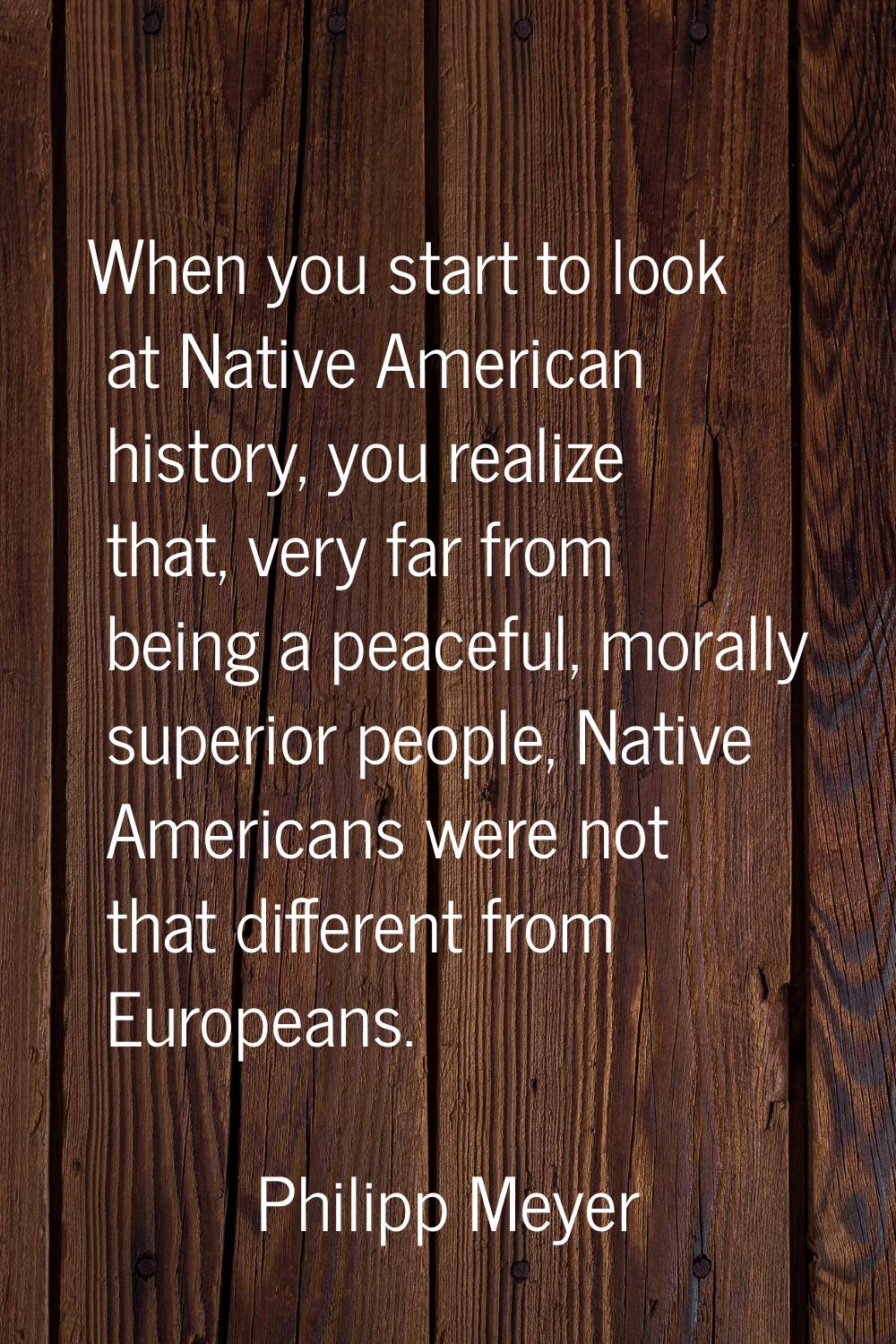 When you start to look at Native American history, you realize that, very far from being a peaceful