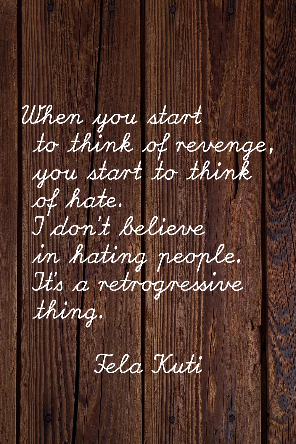 When you start to think of revenge, you start to think of hate. I don't believe in hating people. I