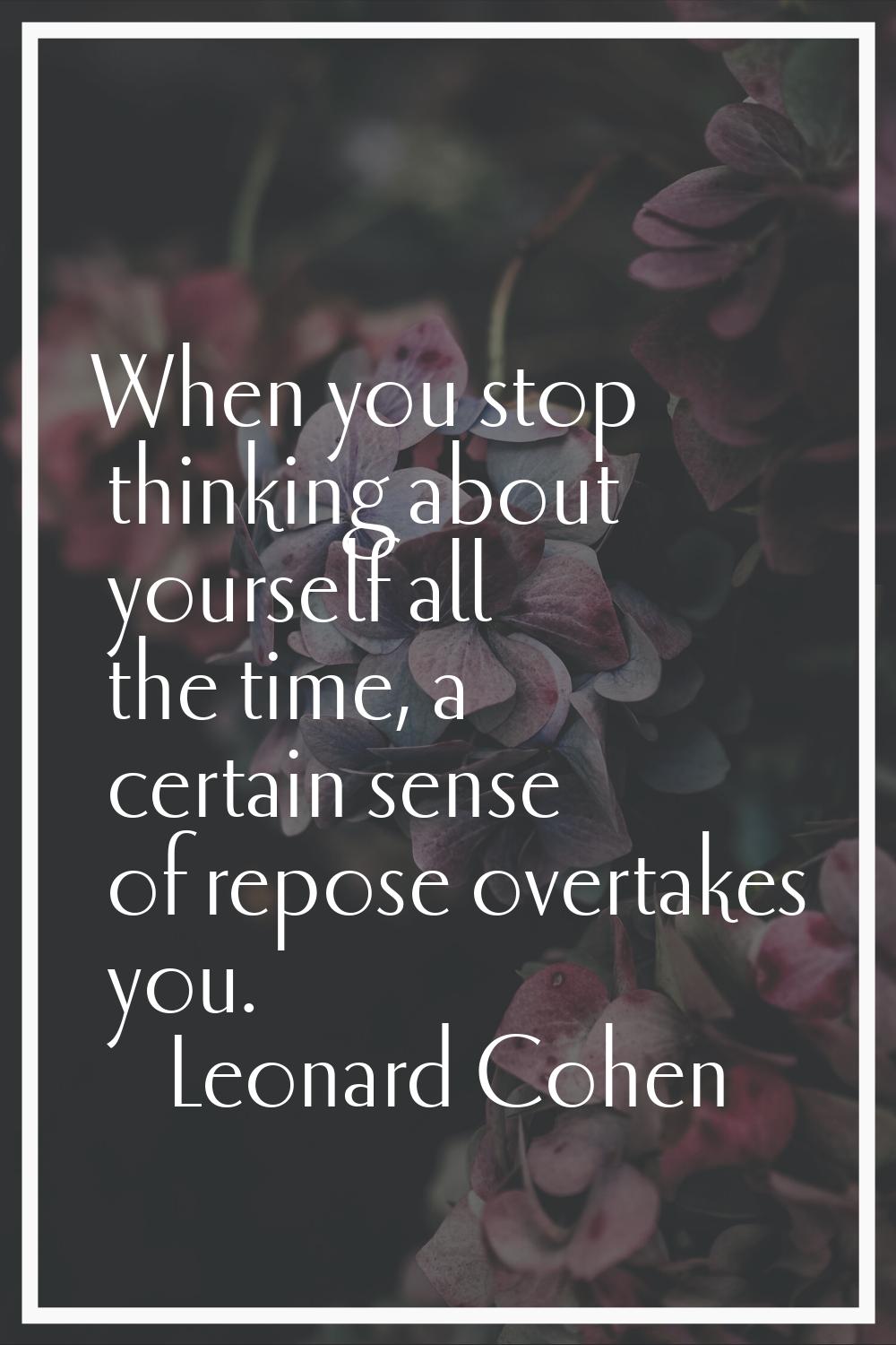 When you stop thinking about yourself all the time, a certain sense of repose overtakes you.