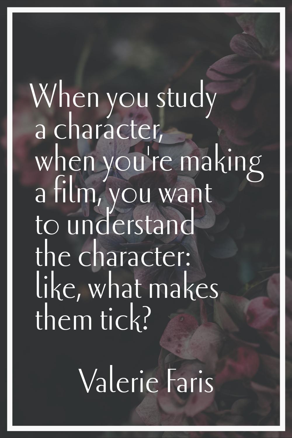 When you study a character, when you're making a film, you want to understand the character: like, 