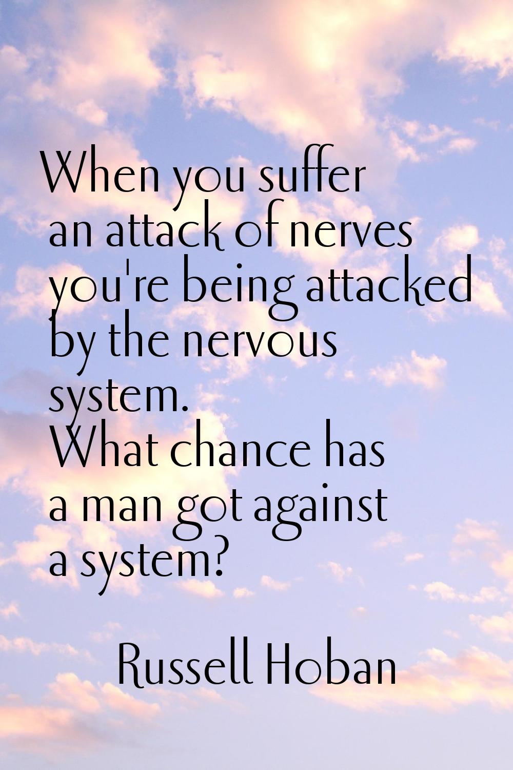 When you suffer an attack of nerves you're being attacked by the nervous system. What chance has a 