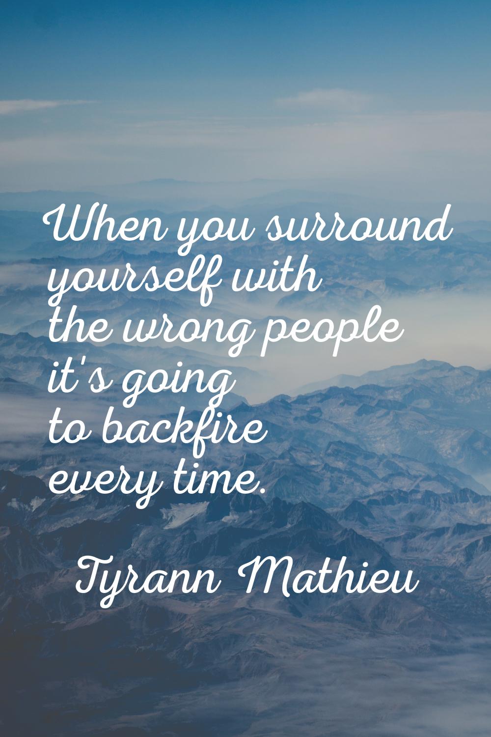 When you surround yourself with the wrong people it's going to backfire every time.