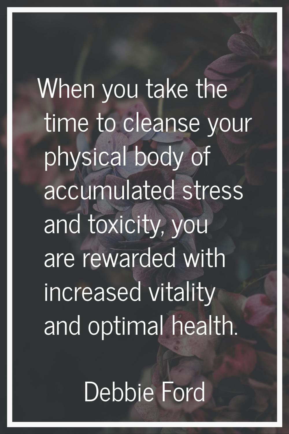 When you take the time to cleanse your physical body of accumulated stress and toxicity, you are re