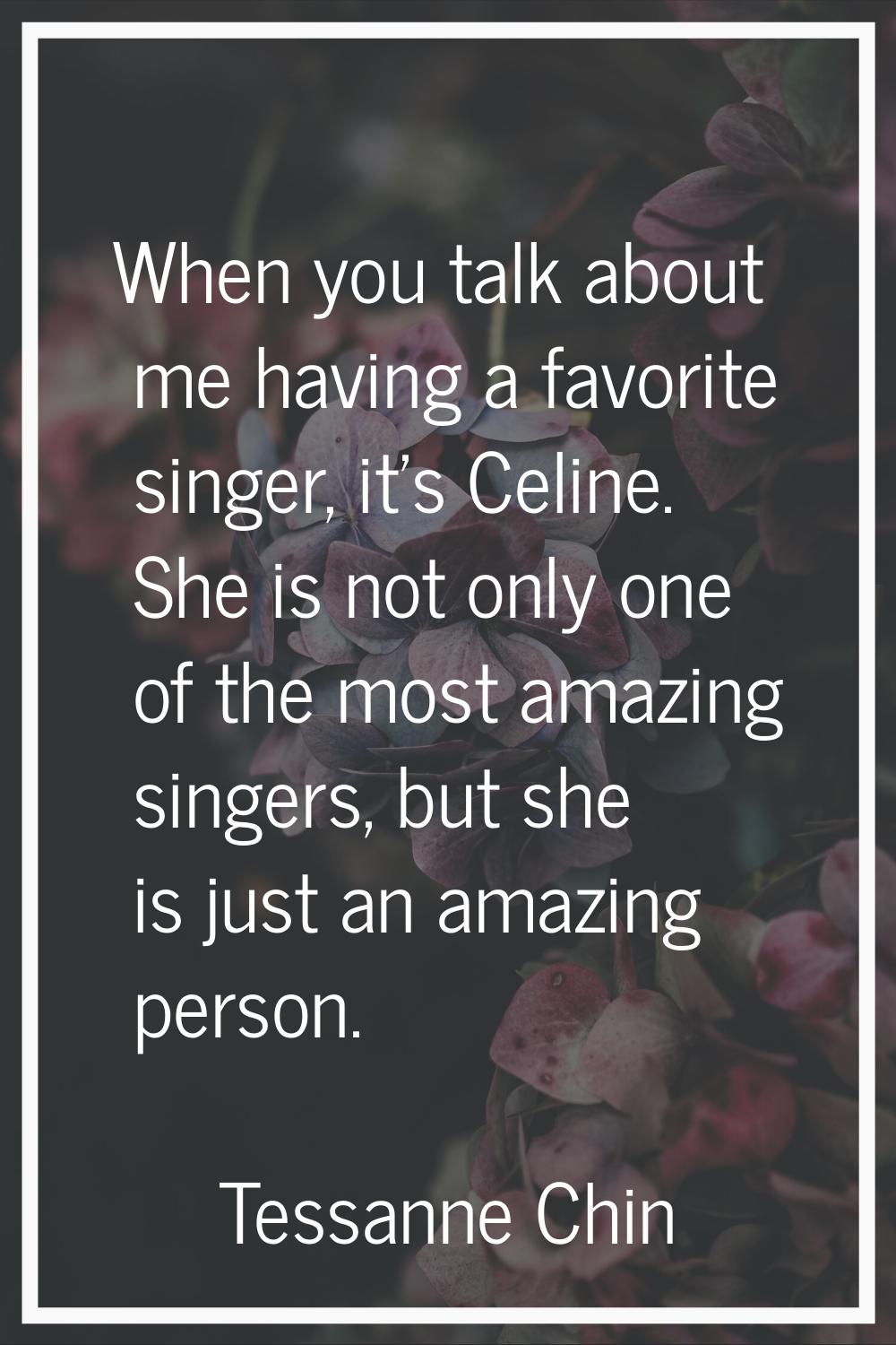When you talk about me having a favorite singer, it's Celine. She is not only one of the most amazi