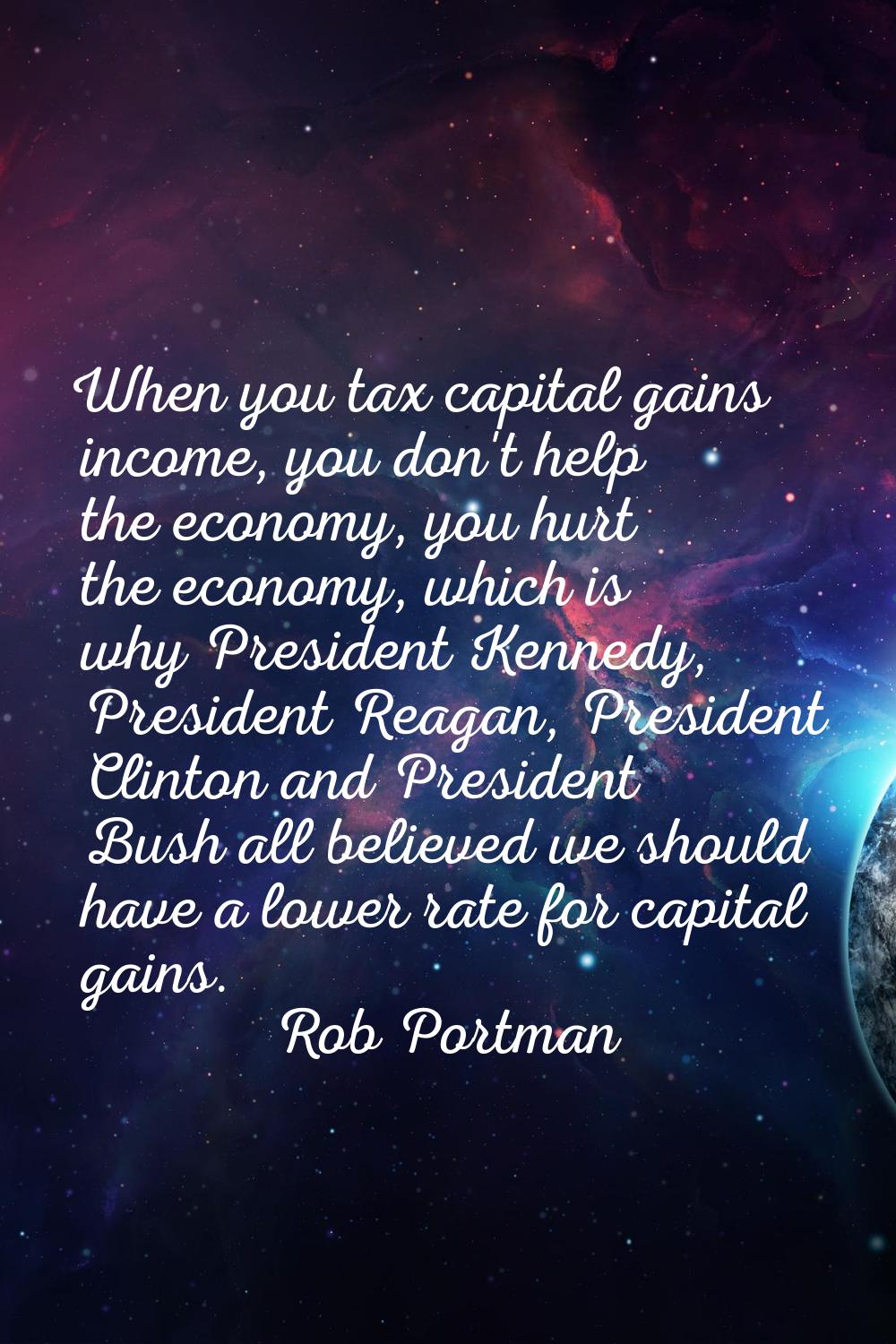 When you tax capital gains income, you don't help the economy, you hurt the economy, which is why P