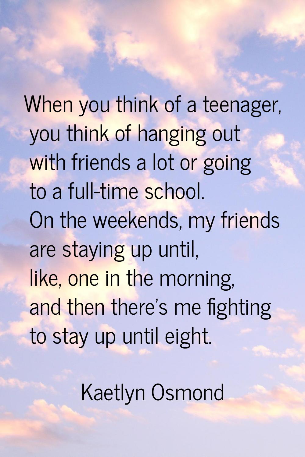 When you think of a teenager, you think of hanging out with friends a lot or going to a full-time s