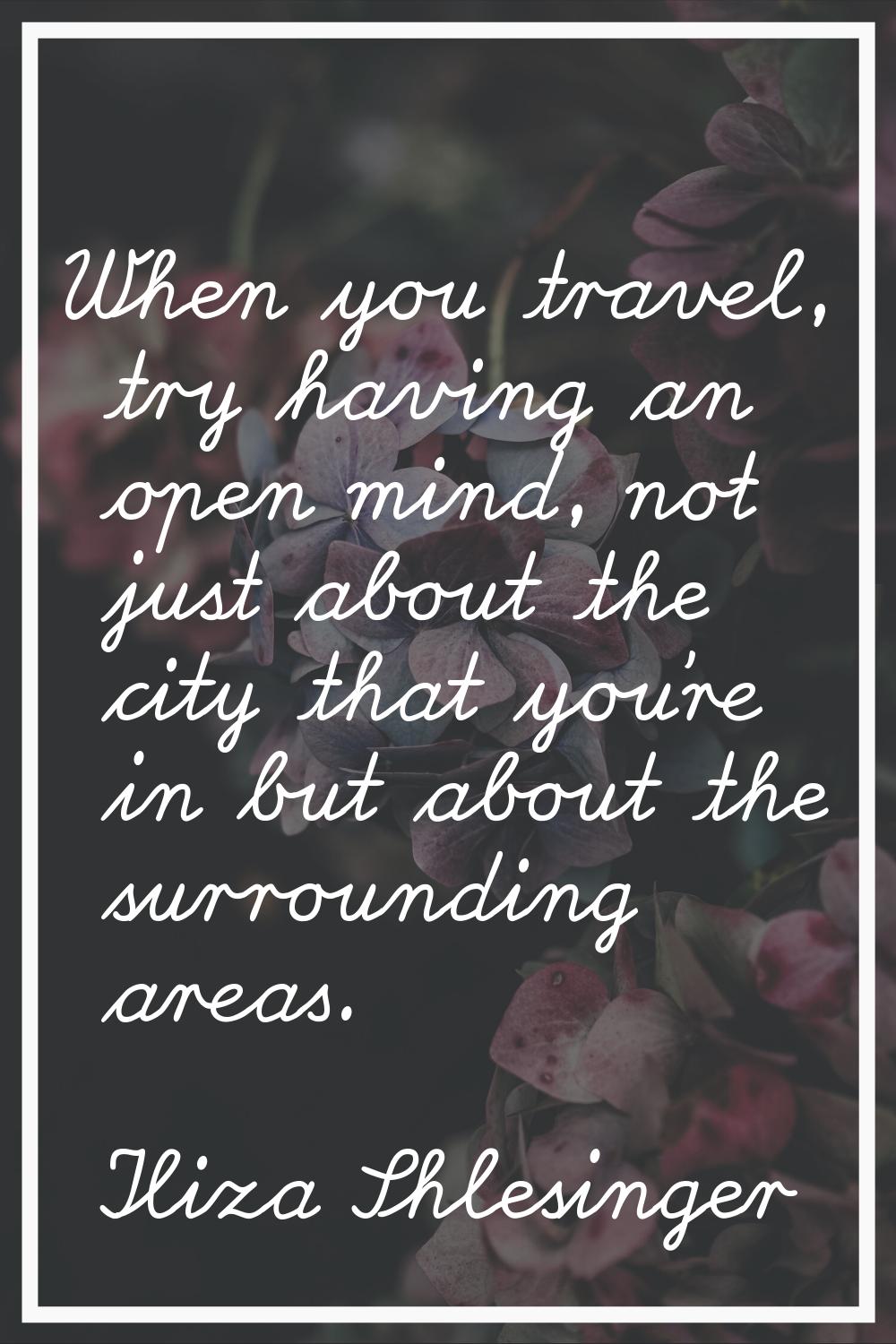 When you travel, try having an open mind, not just about the city that you're in but about the surr
