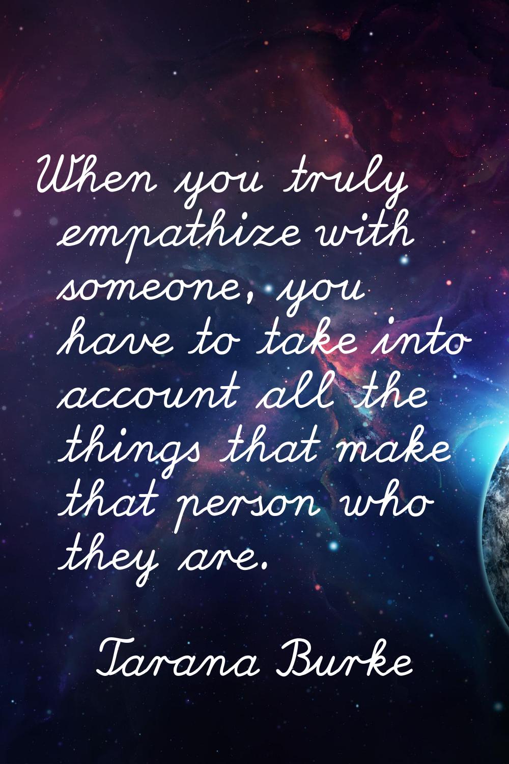When you truly empathize with someone, you have to take into account all the things that make that 