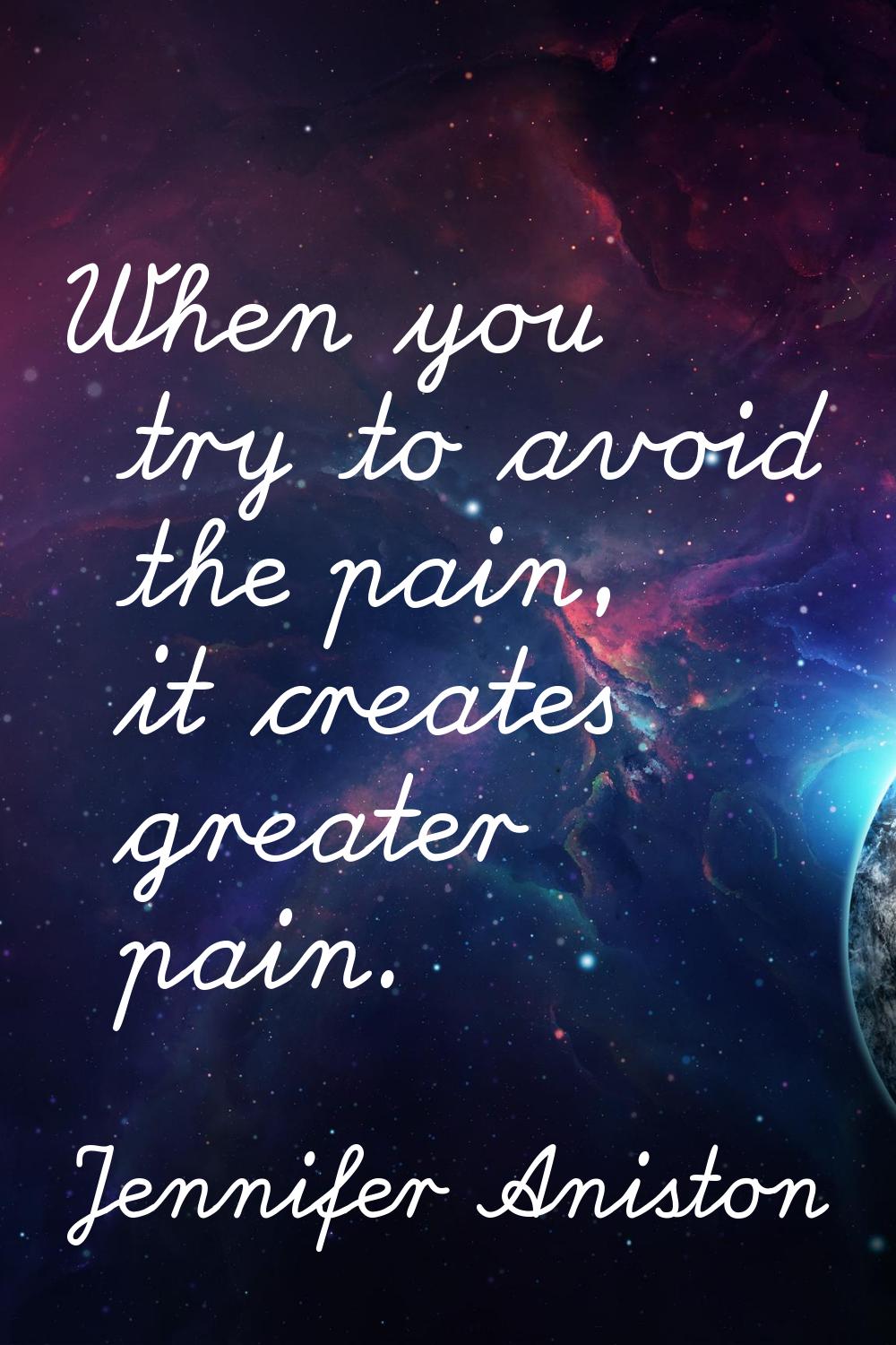 When you try to avoid the pain, it creates greater pain.
