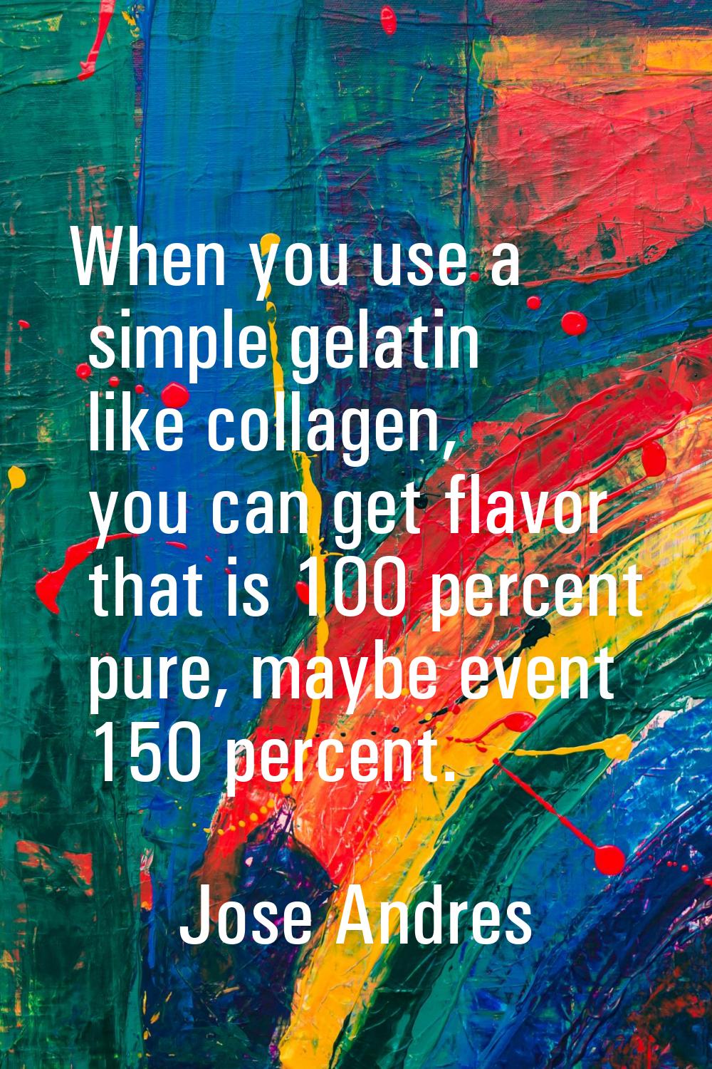 When you use a simple gelatin like collagen, you can get flavor that is 100 percent pure, maybe eve