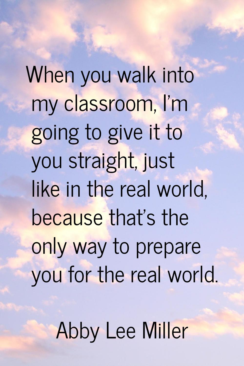 When you walk into my classroom, I'm going to give it to you straight, just like in the real world,