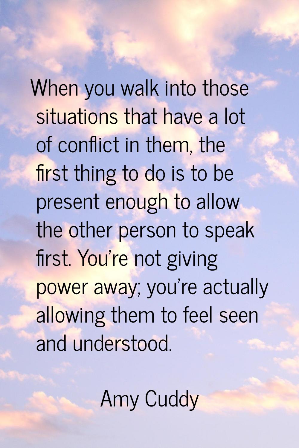 When you walk into those situations that have a lot of conflict in them, the first thing to do is t