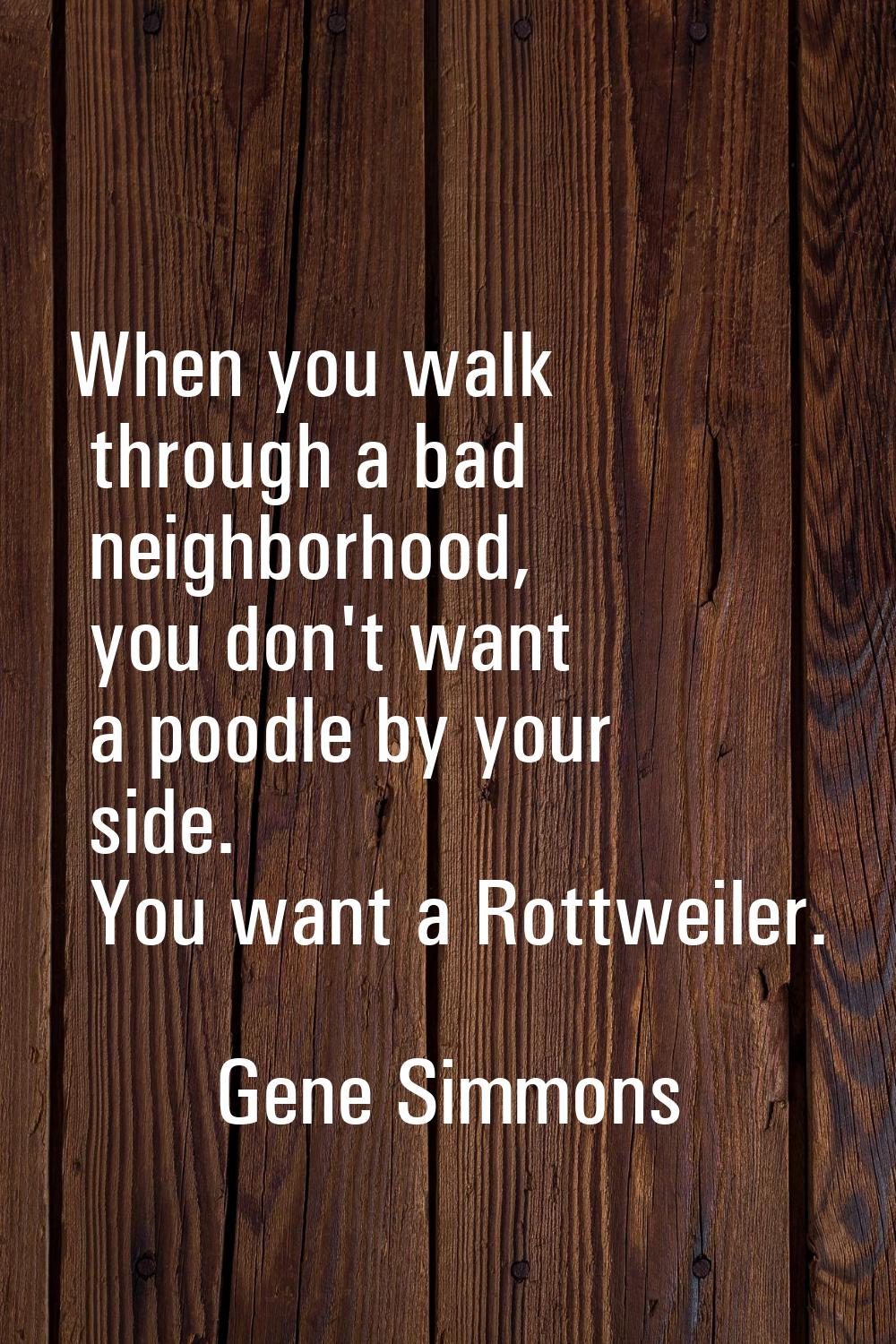 When you walk through a bad neighborhood, you don't want a poodle by your side. You want a Rottweil