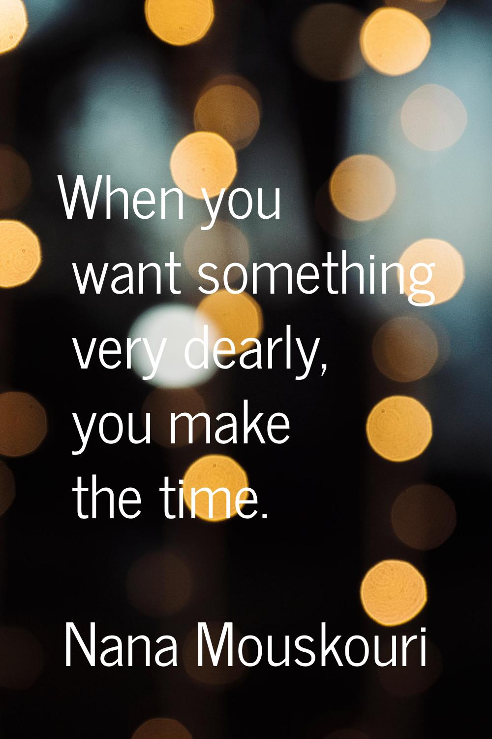 When you want something very dearly, you make the time.