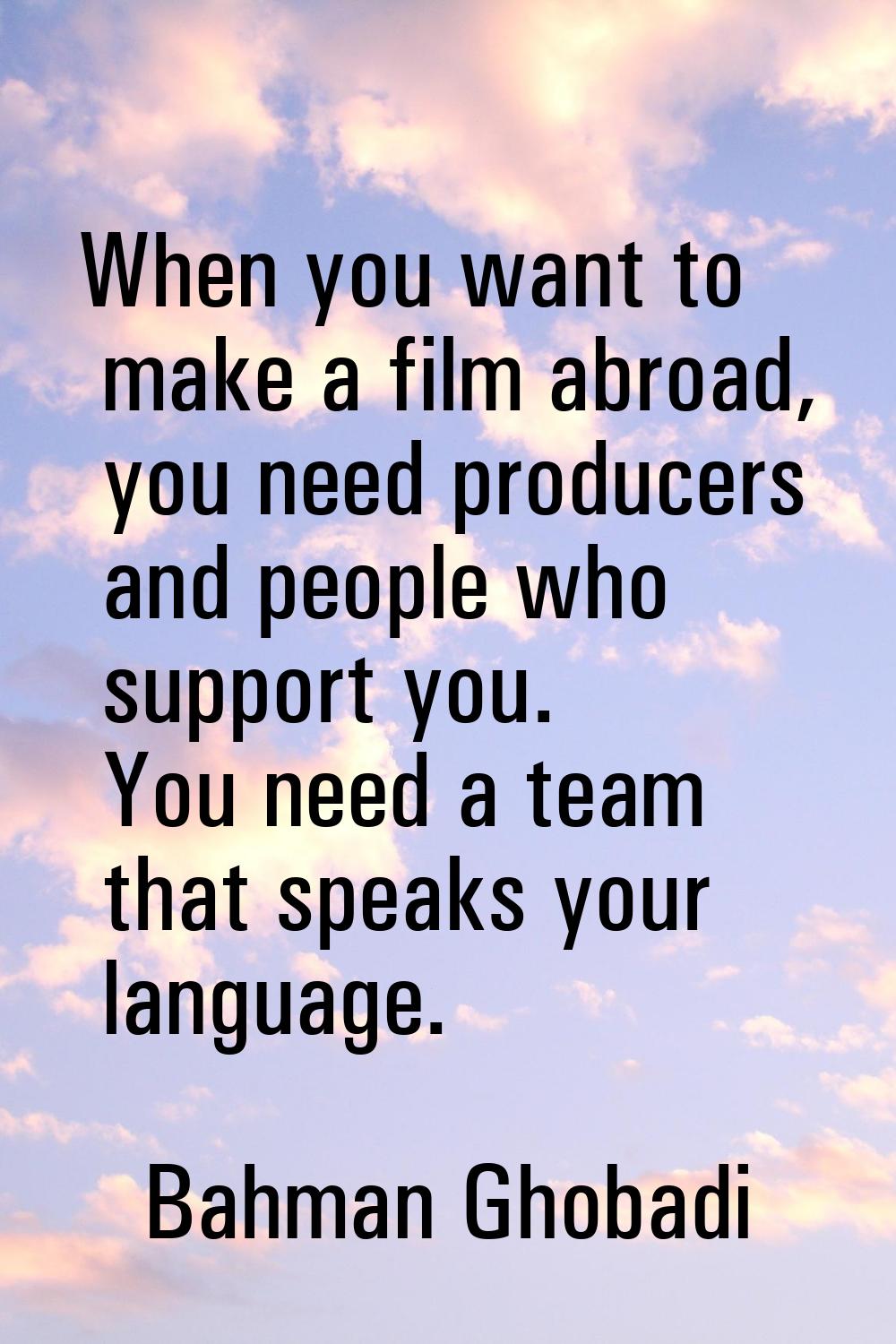 When you want to make a film abroad, you need producers and people who support you. You need a team