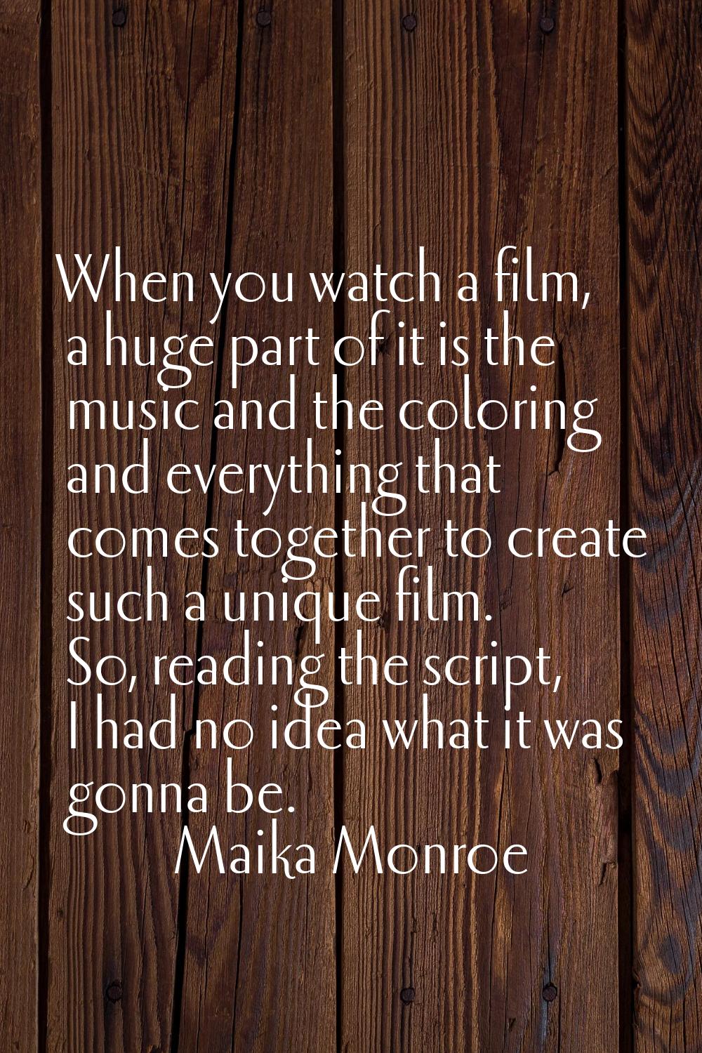 When you watch a film, a huge part of it is the music and the coloring and everything that comes to