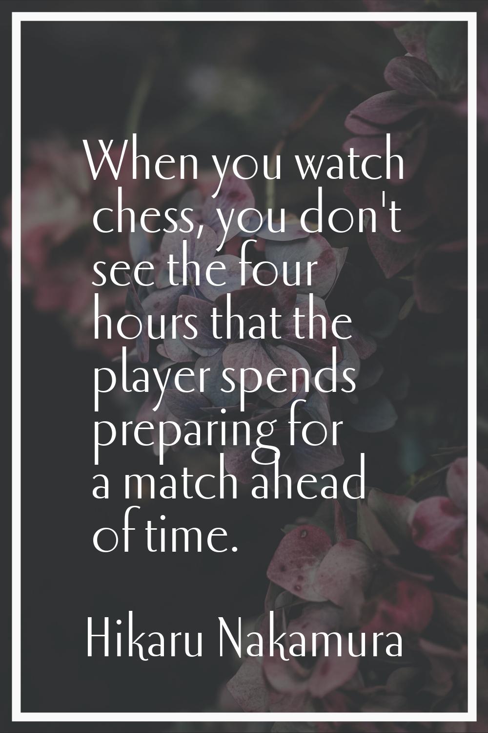 When you watch chess, you don't see the four hours that the player spends preparing for a match ahe
