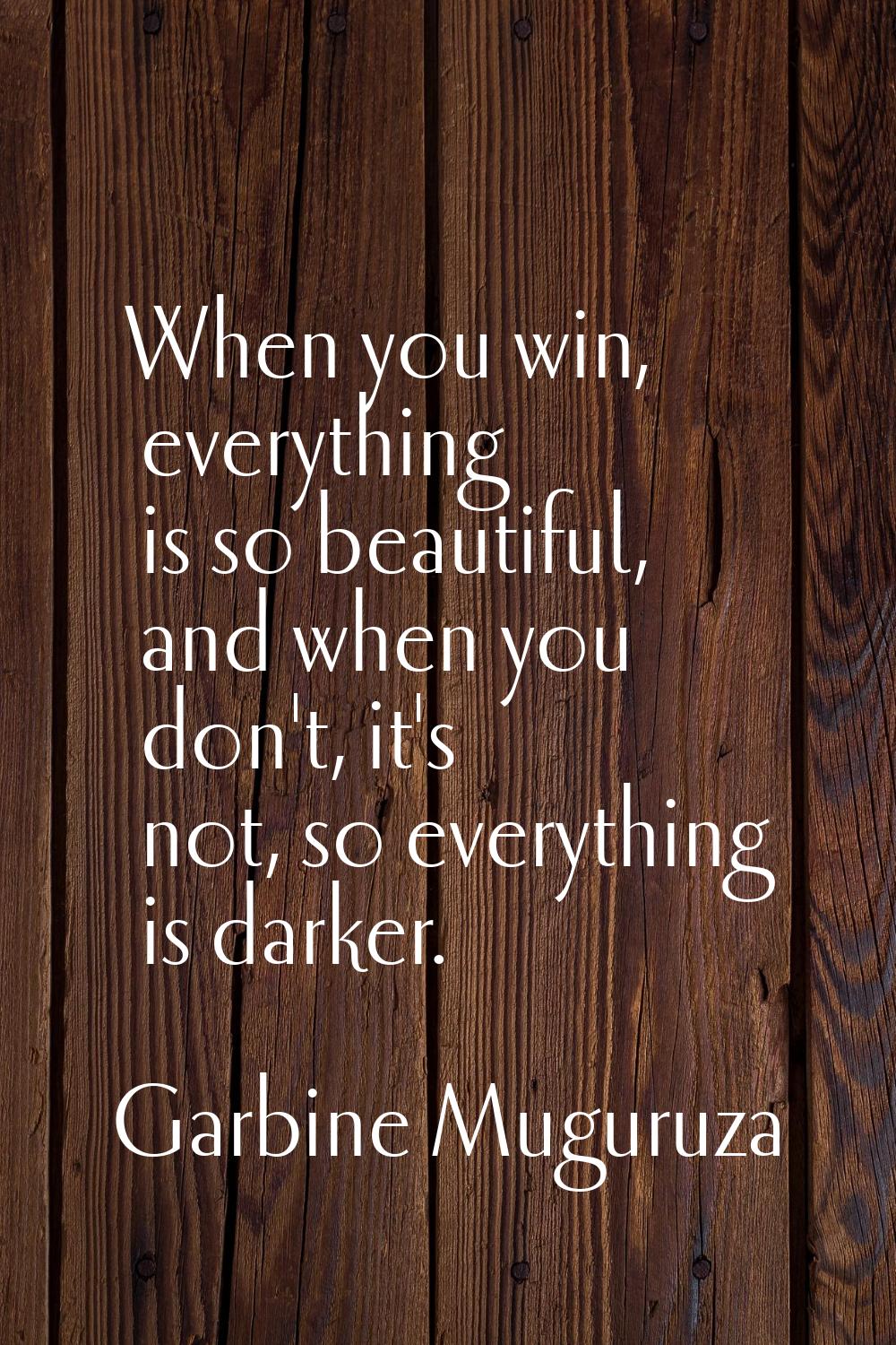 When you win, everything is so beautiful, and when you don't, it's not, so everything is darker.