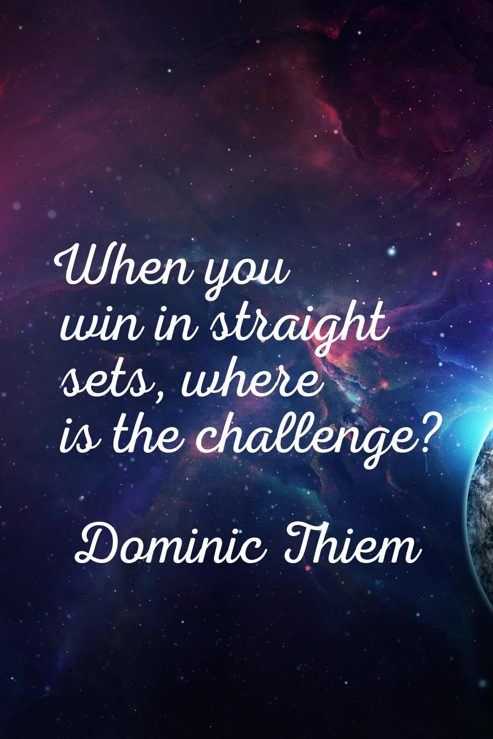 When you win in straight sets, where is the challenge?