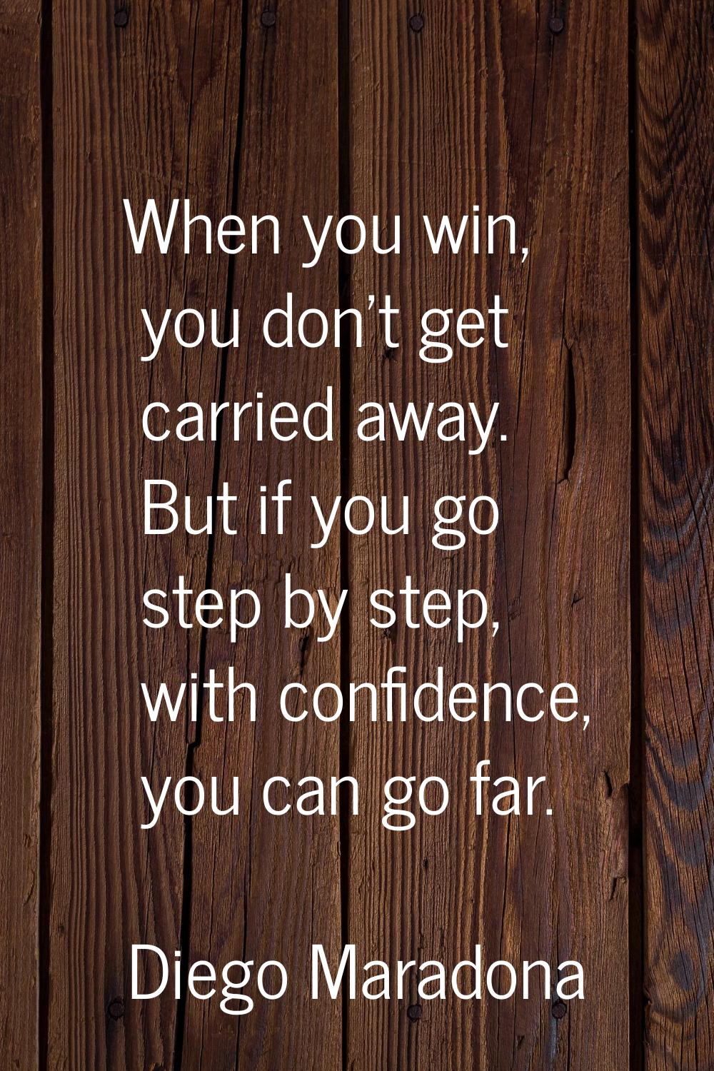 When you win, you don't get carried away. But if you go step by step, with confidence, you can go f