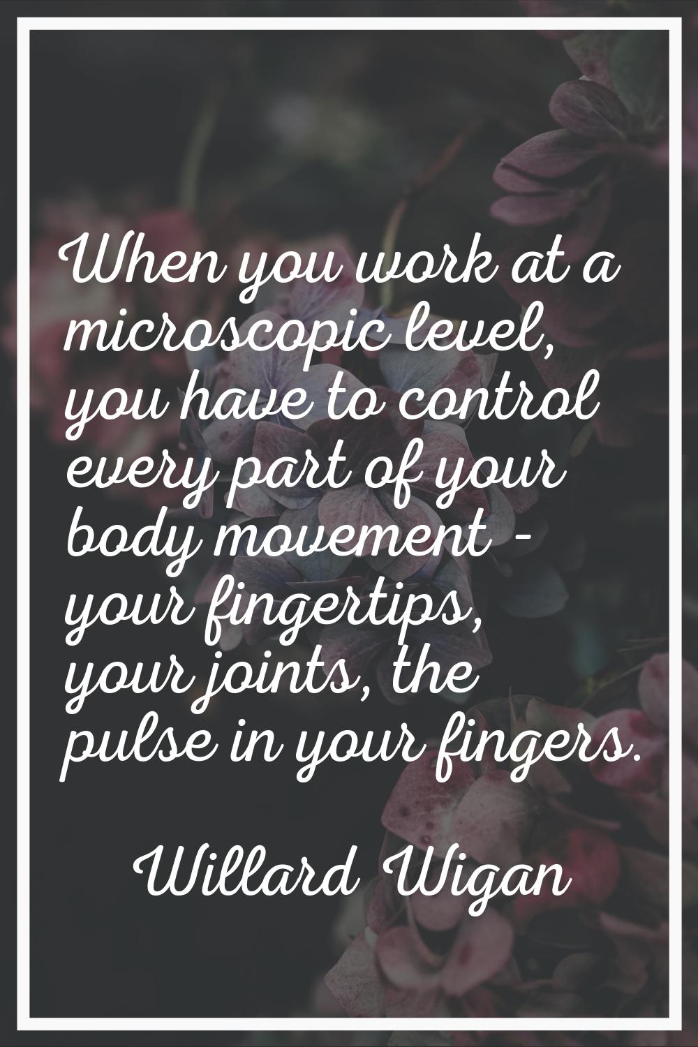 When you work at a microscopic level, you have to control every part of your body movement - your f