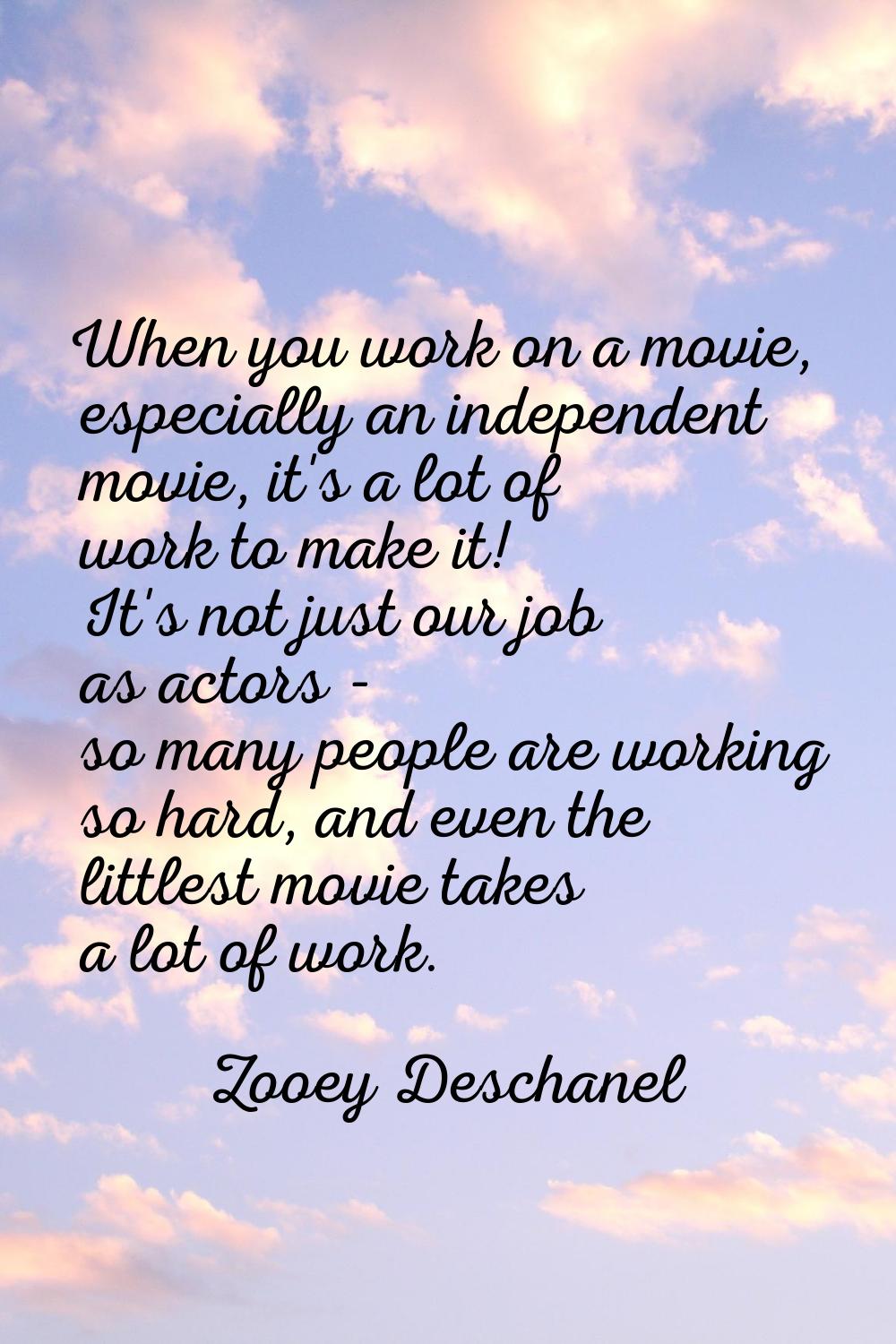 When you work on a movie, especially an independent movie, it's a lot of work to make it! It's not 
