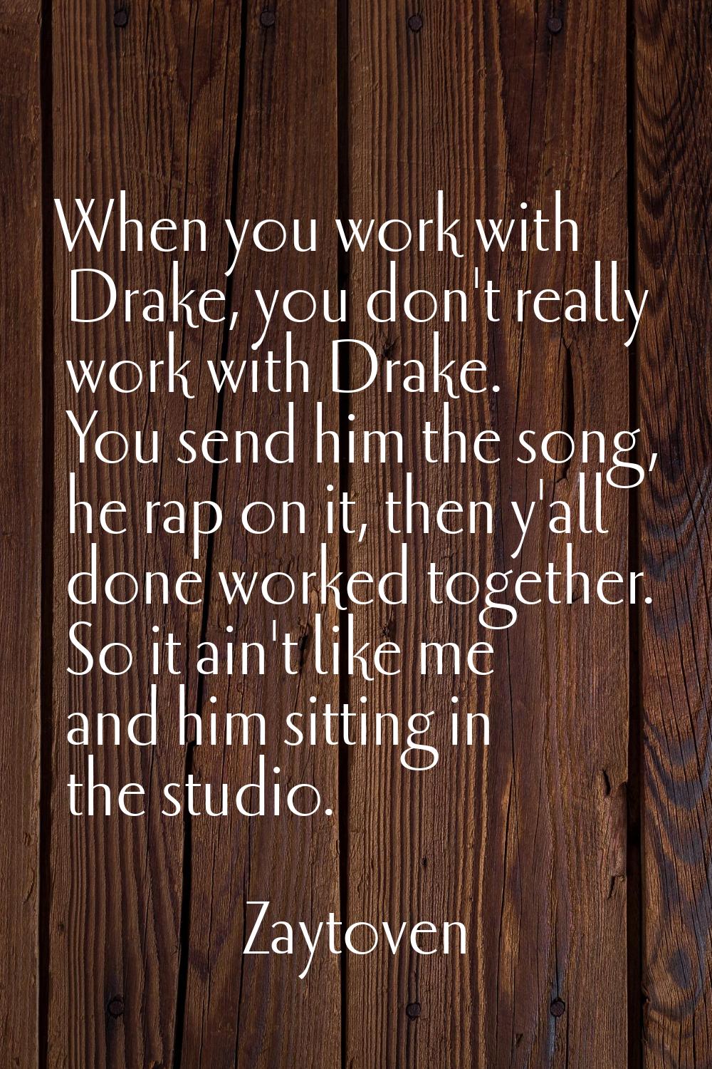 When you work with Drake, you don't really work with Drake. You send him the song, he rap on it, th