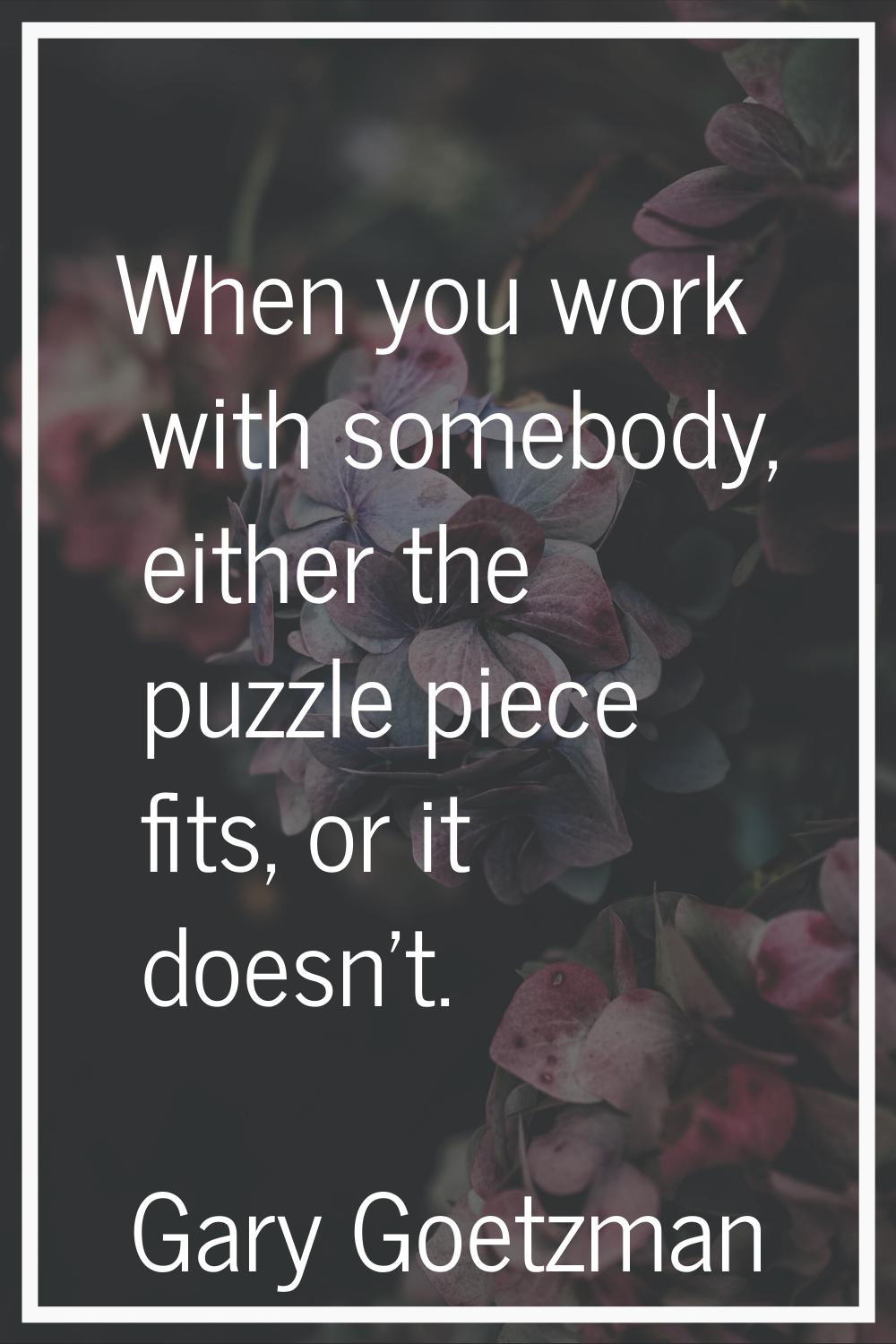 When you work with somebody, either the puzzle piece fits, or it doesn't.