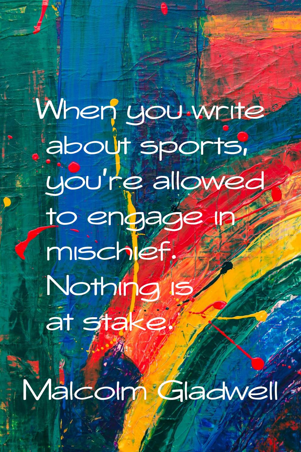 When you write about sports, you're allowed to engage in mischief. Nothing is at stake.