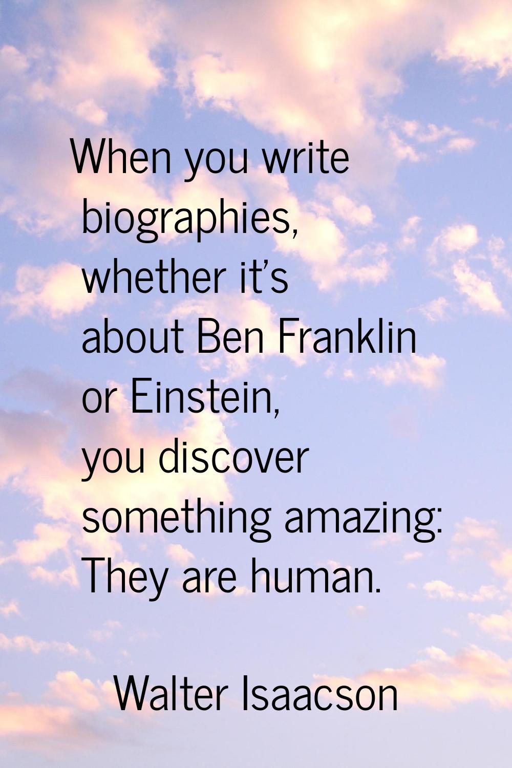 When you write biographies, whether it's about Ben Franklin or Einstein, you discover something ama