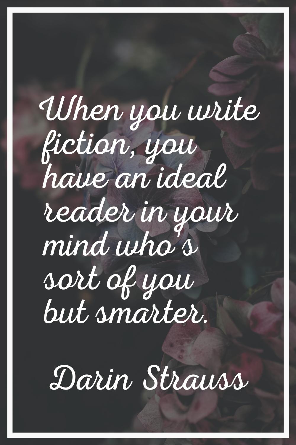When you write fiction, you have an ideal reader in your mind who's sort of you but smarter.