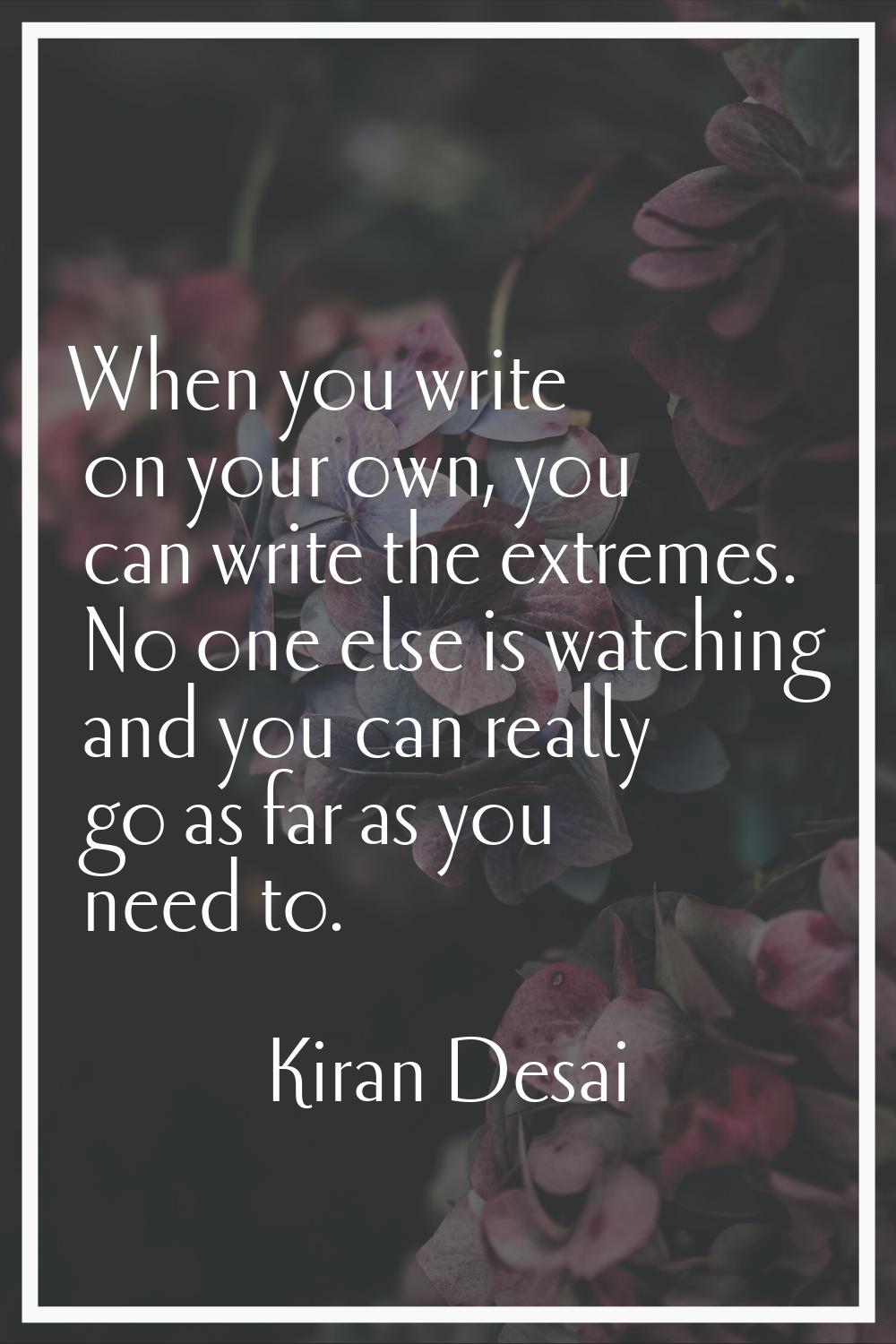 When you write on your own, you can write the extremes. No one else is watching and you can really 
