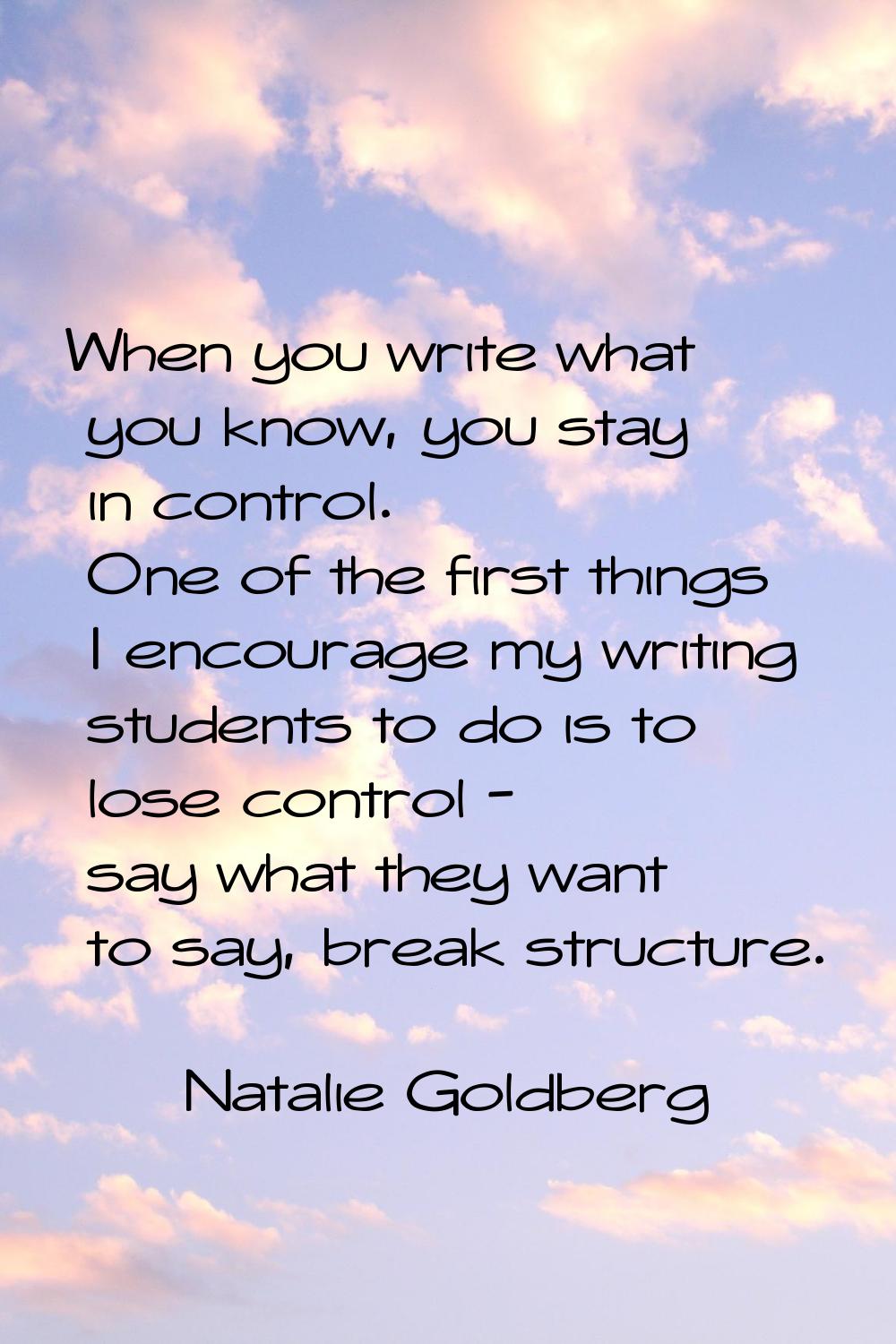 When you write what you know, you stay in control. One of the first things I encourage my writing s