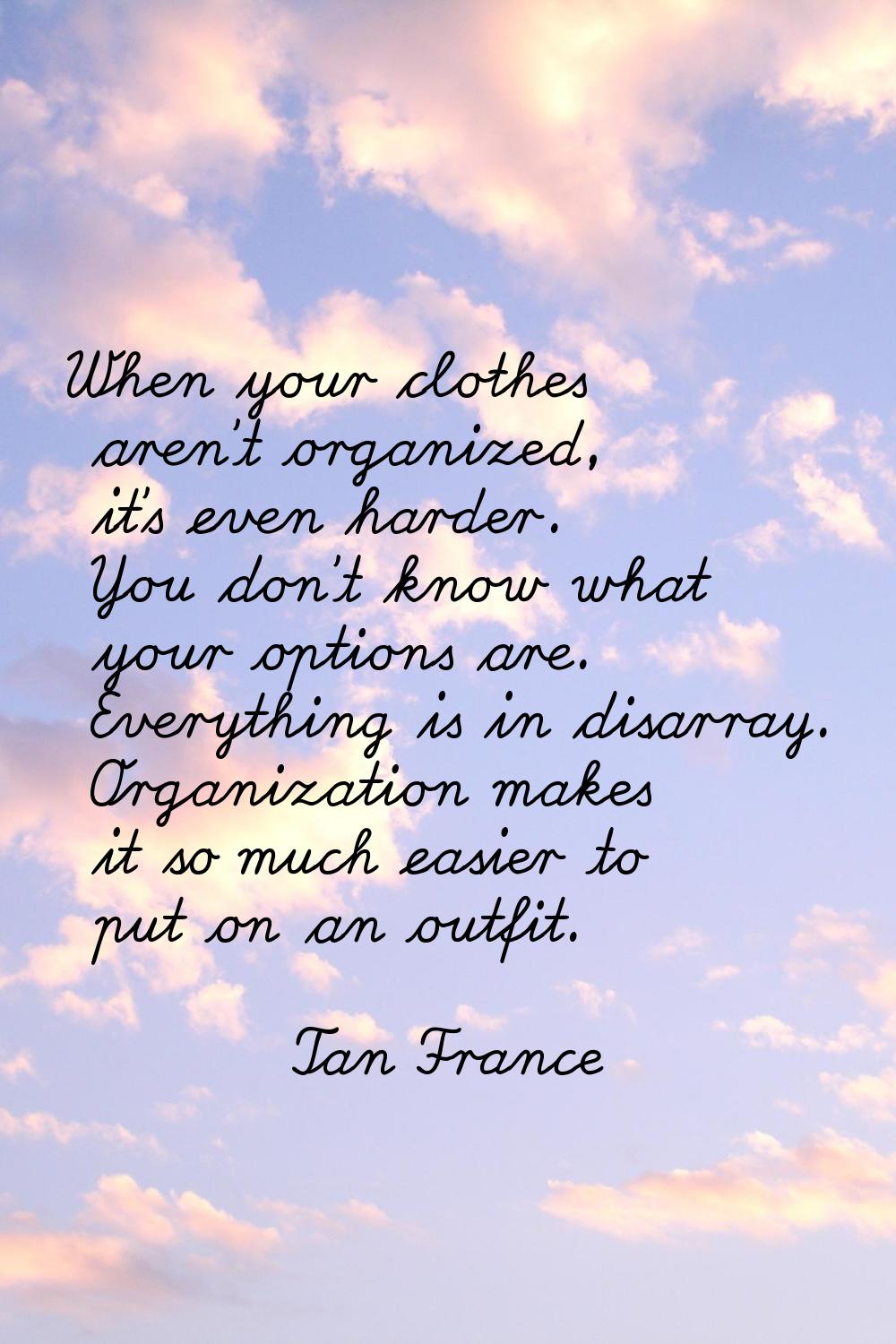 When your clothes aren't organized, it's even harder. You don't know what your options are. Everyth
