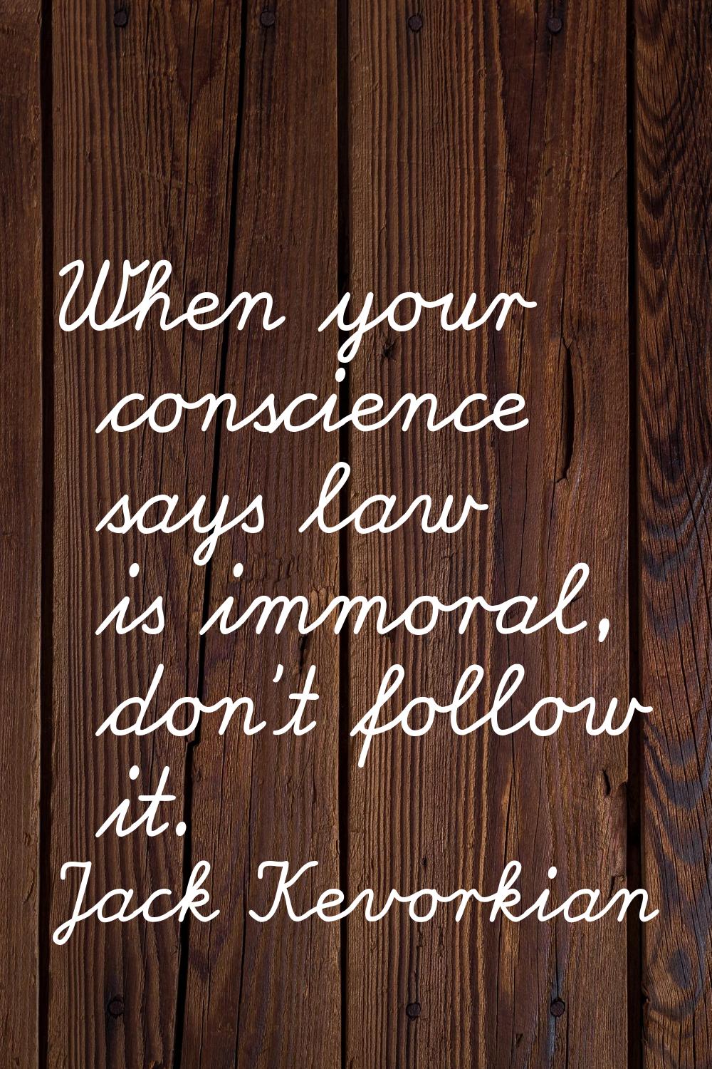 When your conscience says law is immoral, don't follow it.