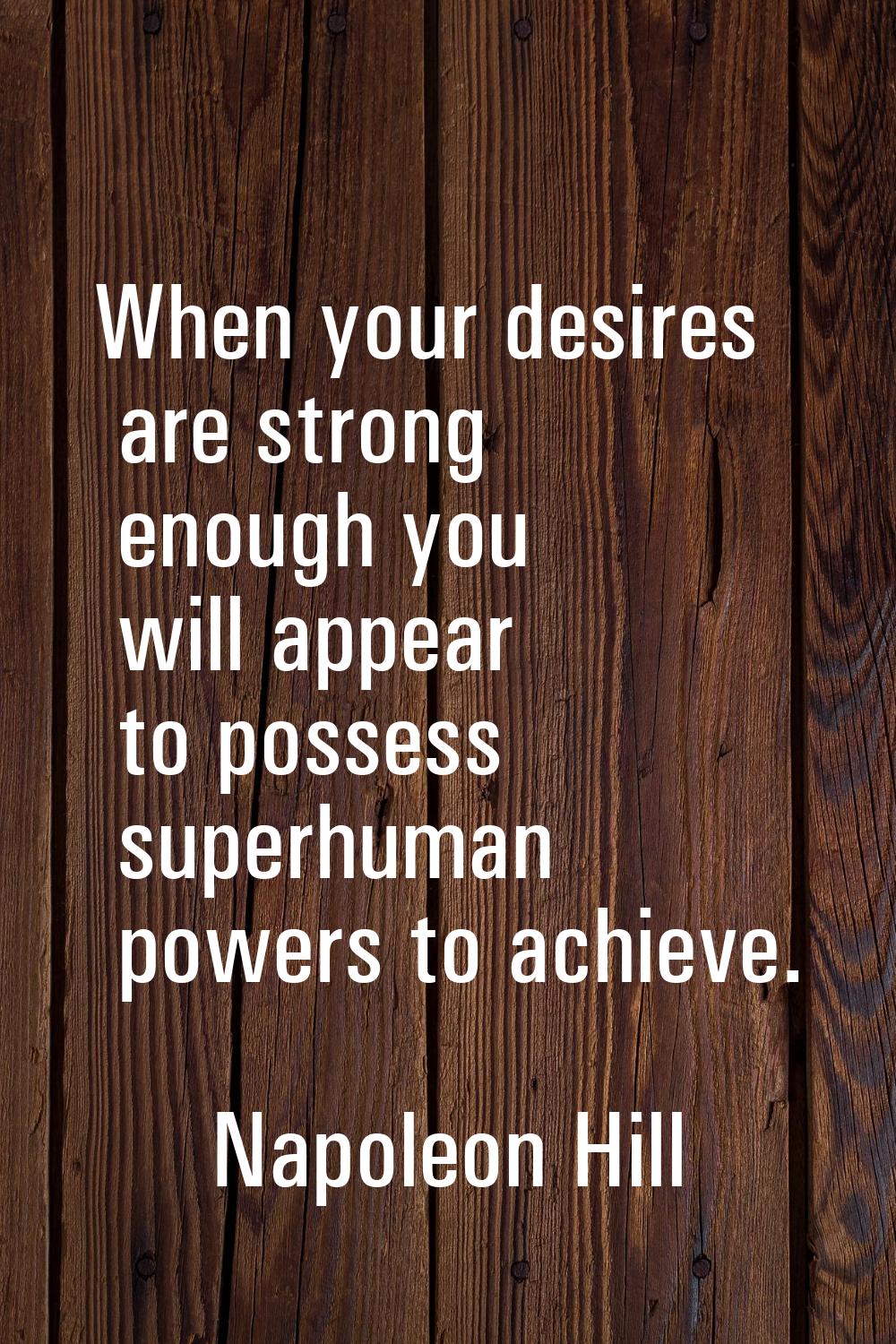 When your desires are strong enough you will appear to possess superhuman powers to achieve.