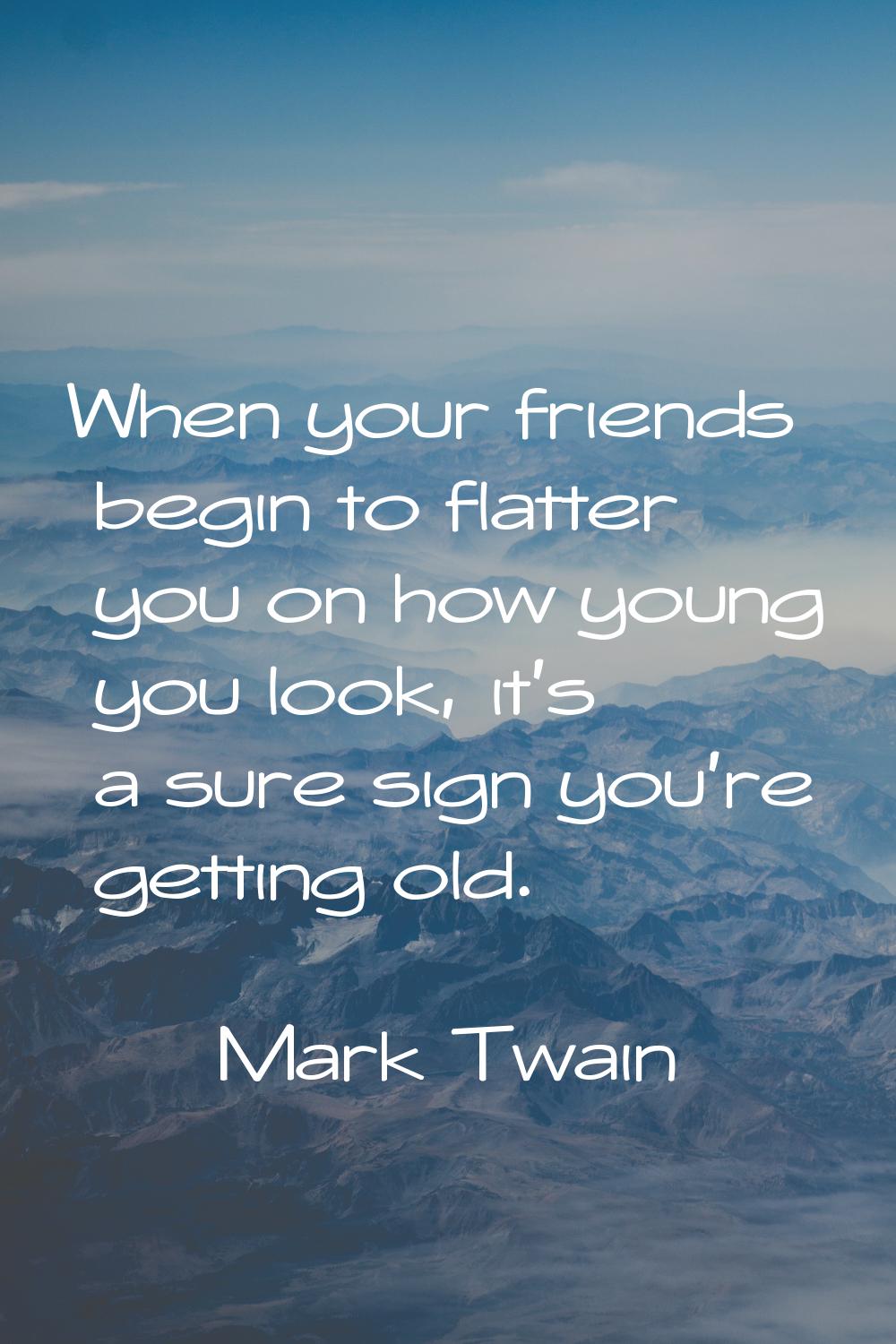 When your friends begin to flatter you on how young you look, it's a sure sign you're getting old.