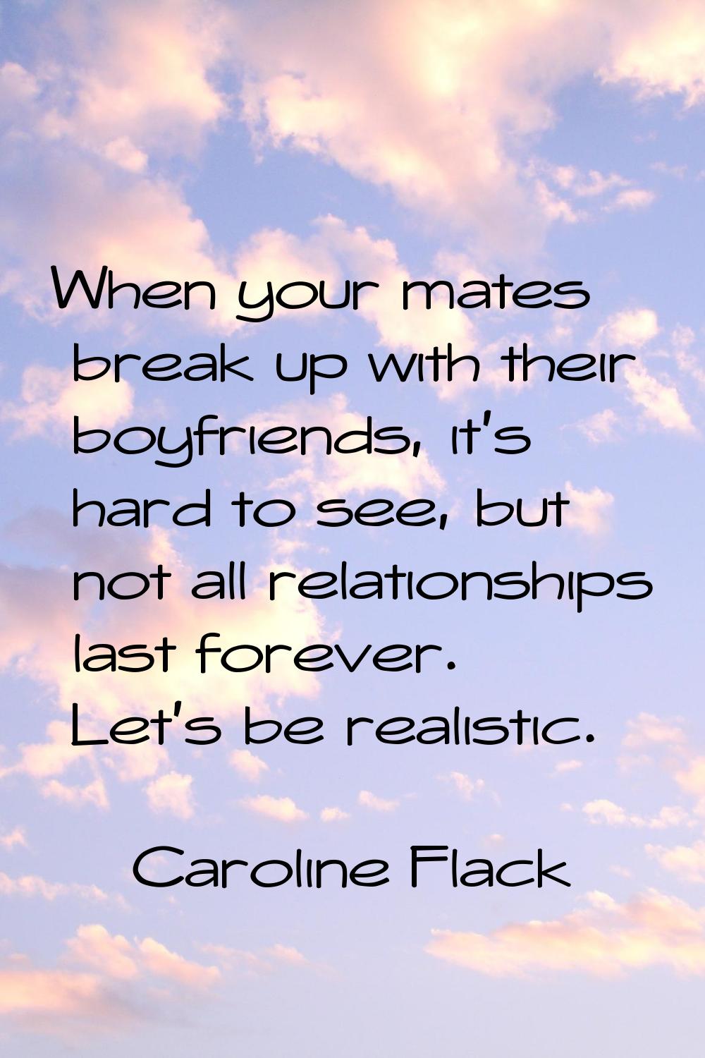 When your mates break up with their boyfriends, it's hard to see, but not all relationships last fo