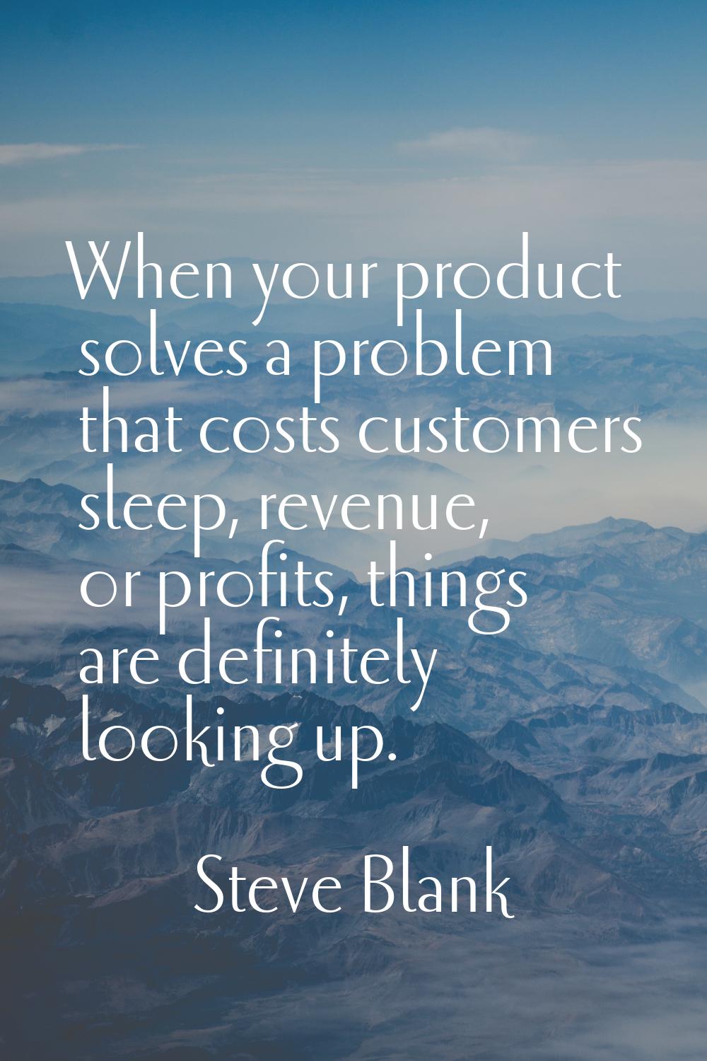 When your product solves a problem that costs customers sleep, revenue, or profits, things are defi