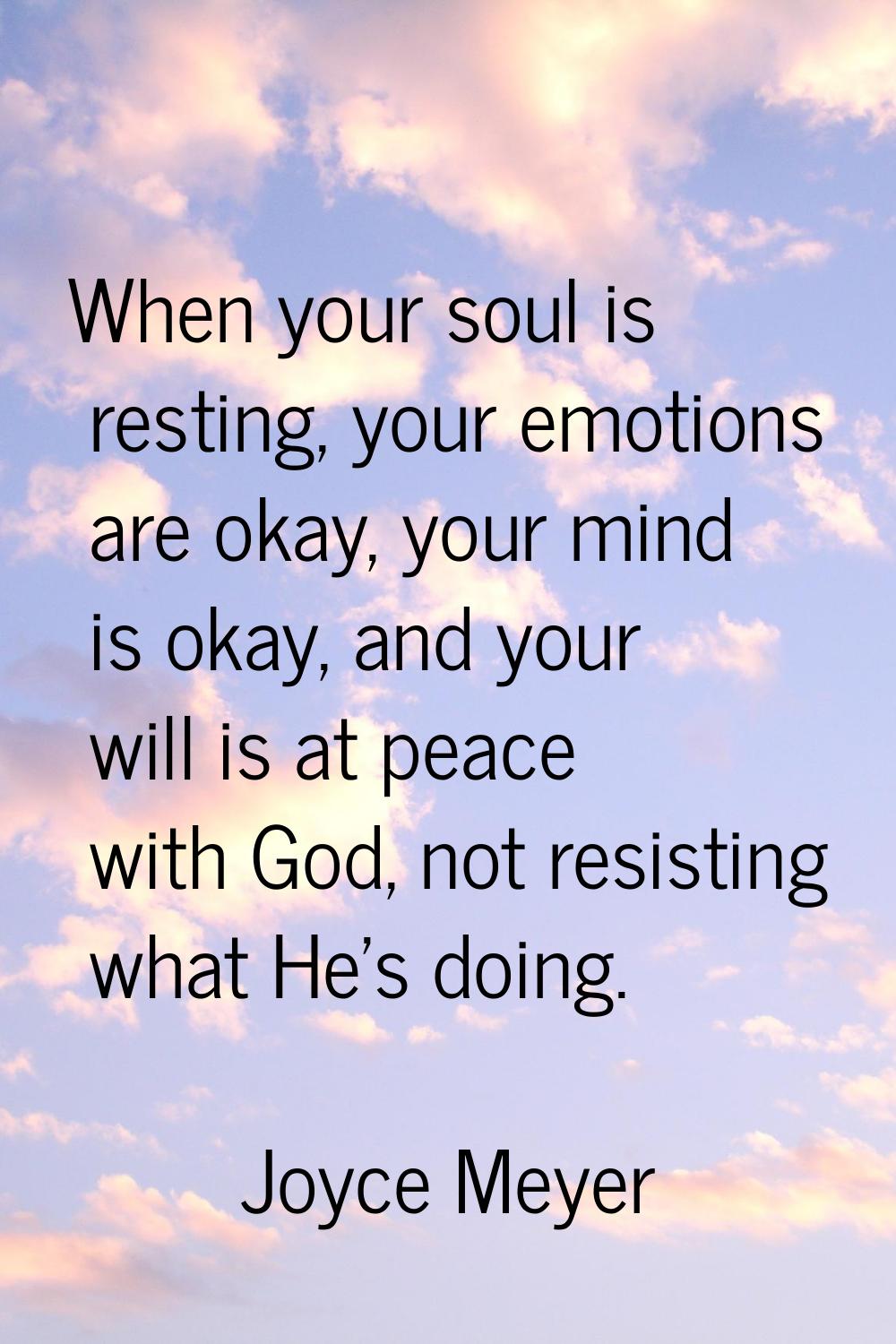 When your soul is resting, your emotions are okay, your mind is okay, and your will is at peace wit