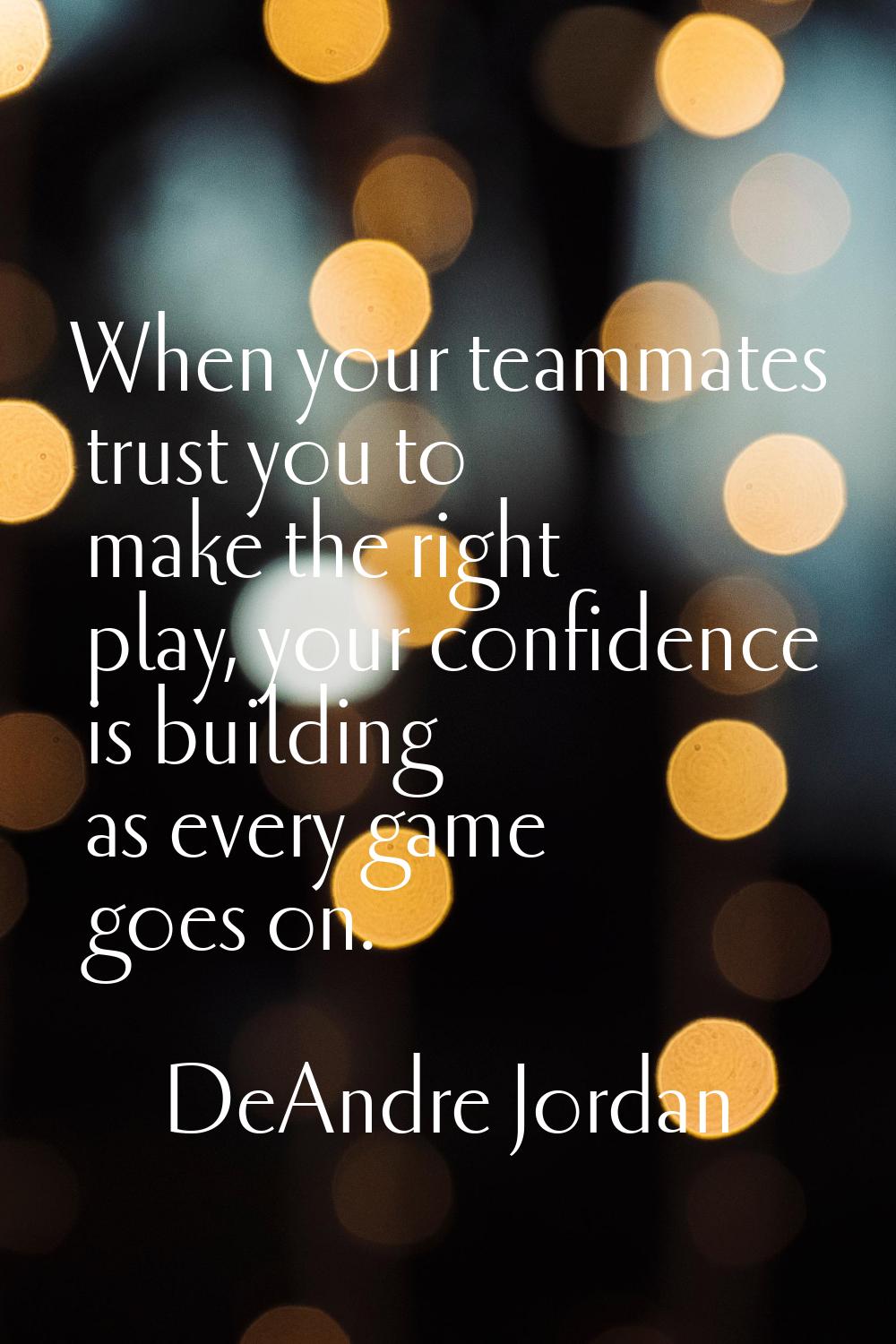 When your teammates trust you to make the right play, your confidence is building as every game goe