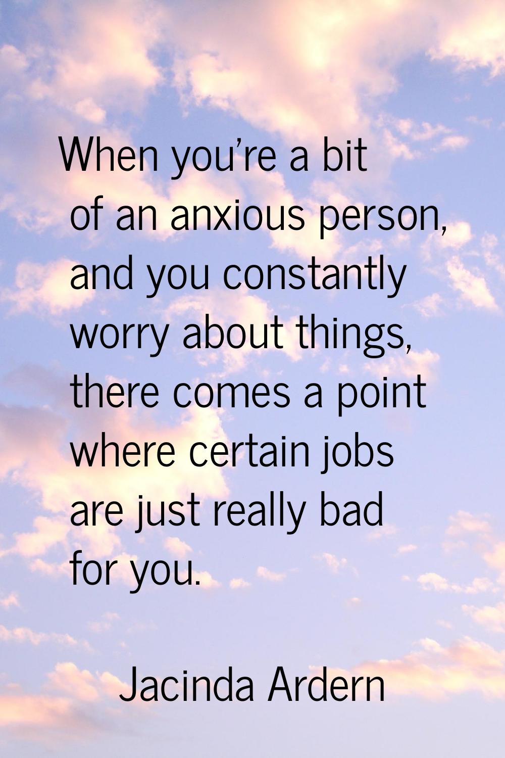 When you're a bit of an anxious person, and you constantly worry about things, there comes a point 