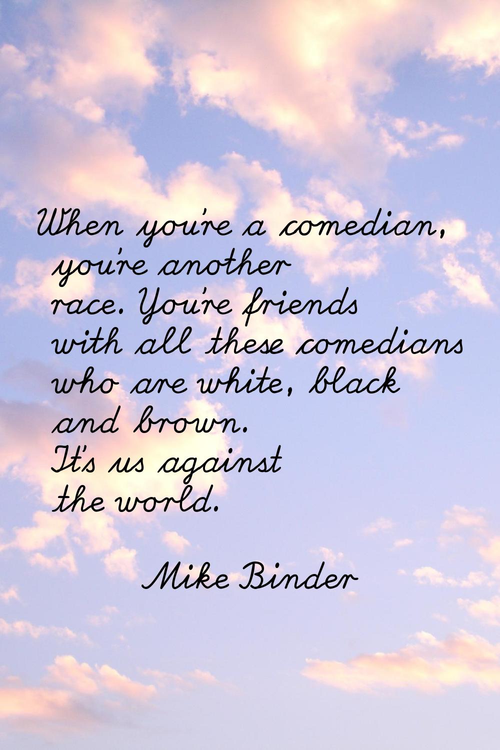 When you're a comedian, you're another race. You're friends with all these comedians who are white,