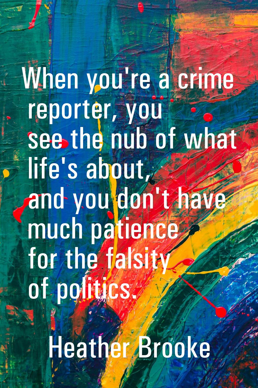 When you're a crime reporter, you see the nub of what life's about, and you don't have much patienc