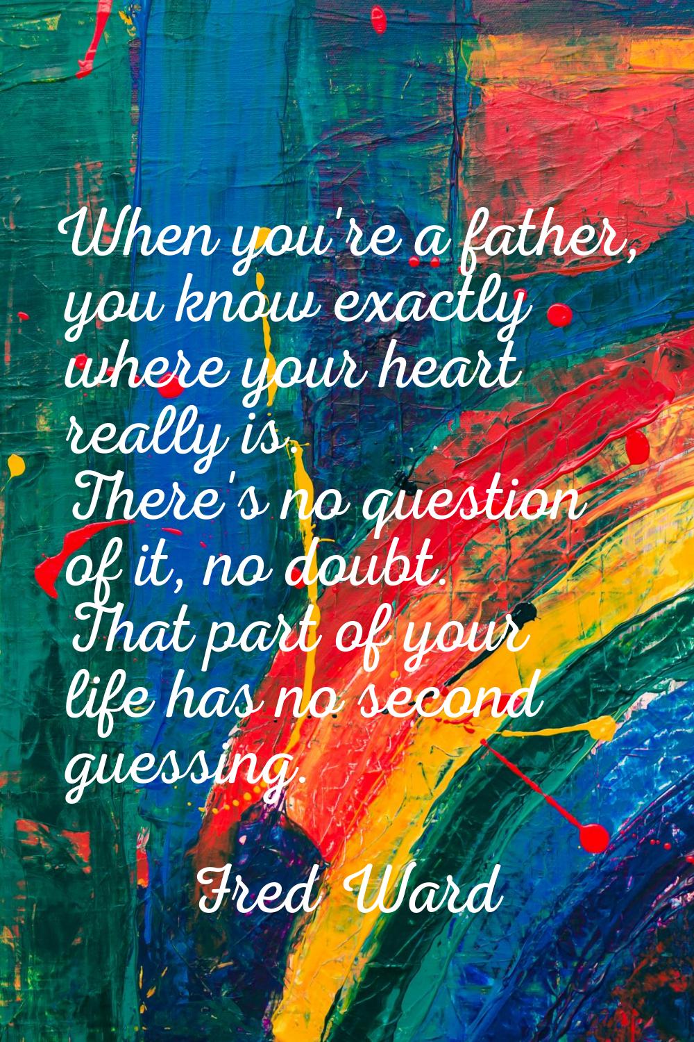 When you're a father, you know exactly where your heart really is. There's no question of it, no do