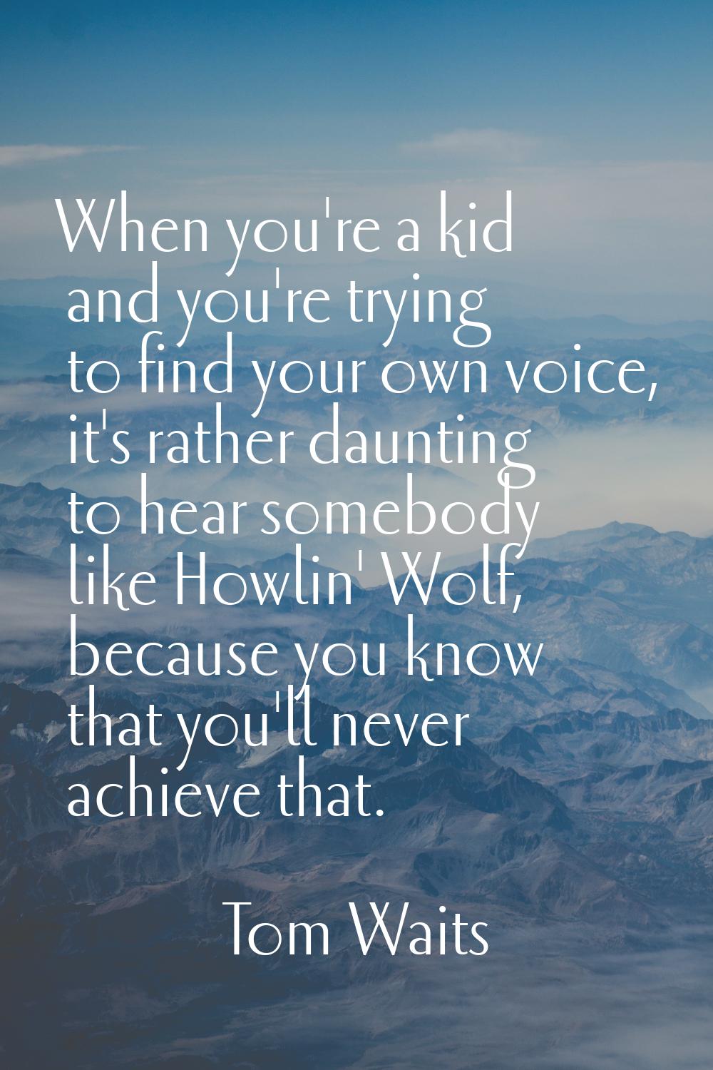 When you're a kid and you're trying to find your own voice, it's rather daunting to hear somebody l