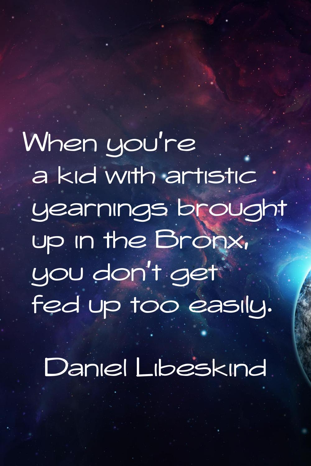 When you're a kid with artistic yearnings brought up in the Bronx, you don't get fed up too easily.